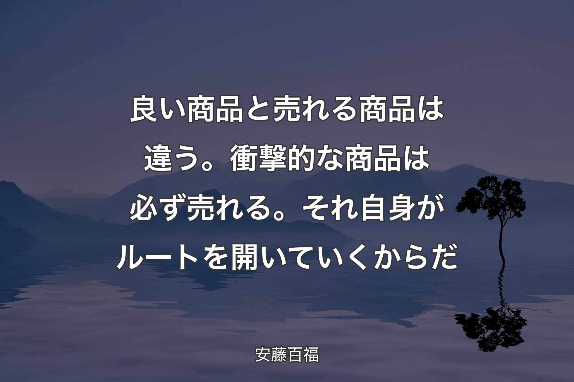 【背景4】良い商品と売れる商品は違う。衝撃的な商品は必ず売れる。それ自身がルートを開いていくからだ - 安藤百福