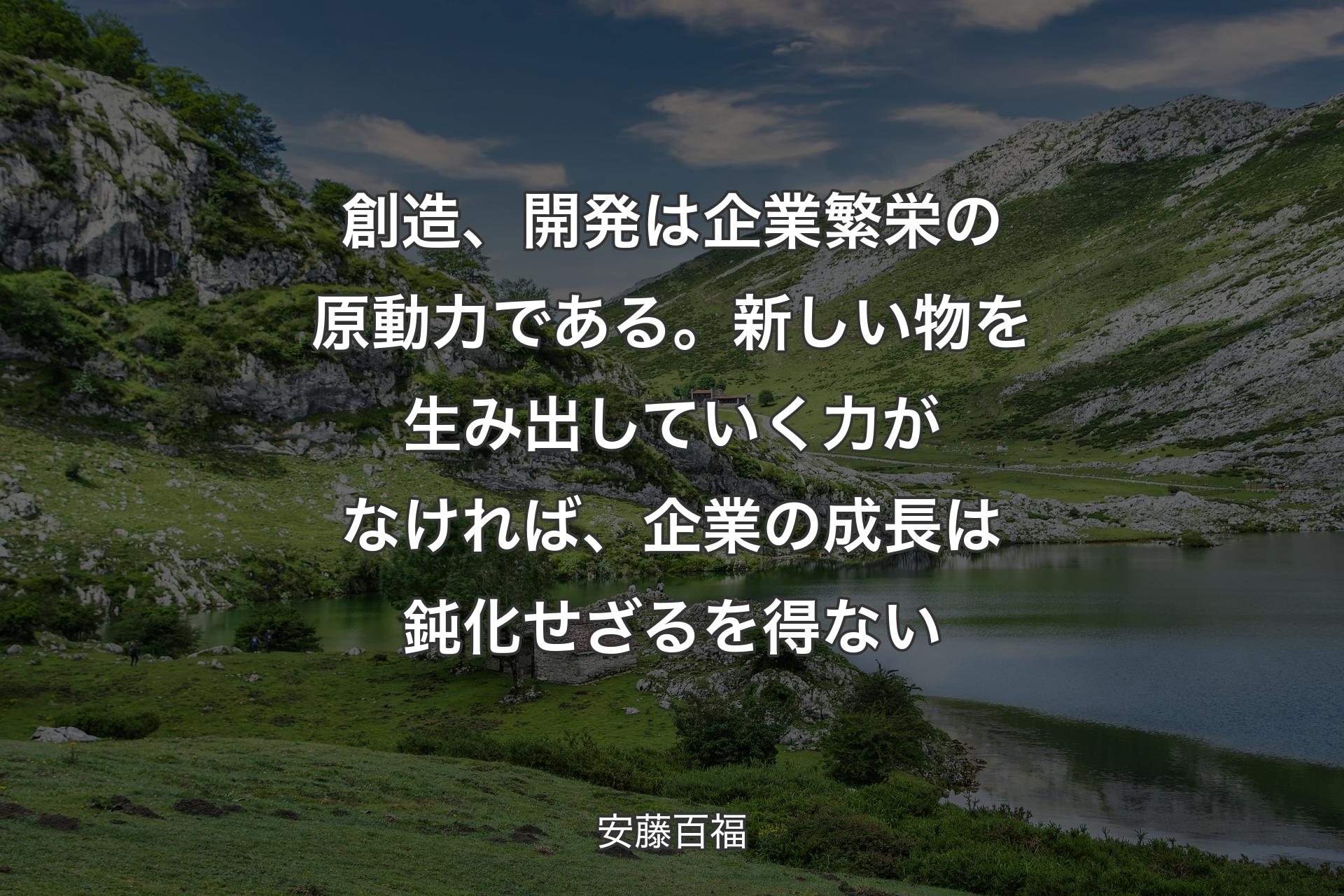 創造、開発は企業繁栄の原動�力である。新しい物を生み出していく力がなければ、企業の成長は鈍化せざるを得ない - 安藤百福