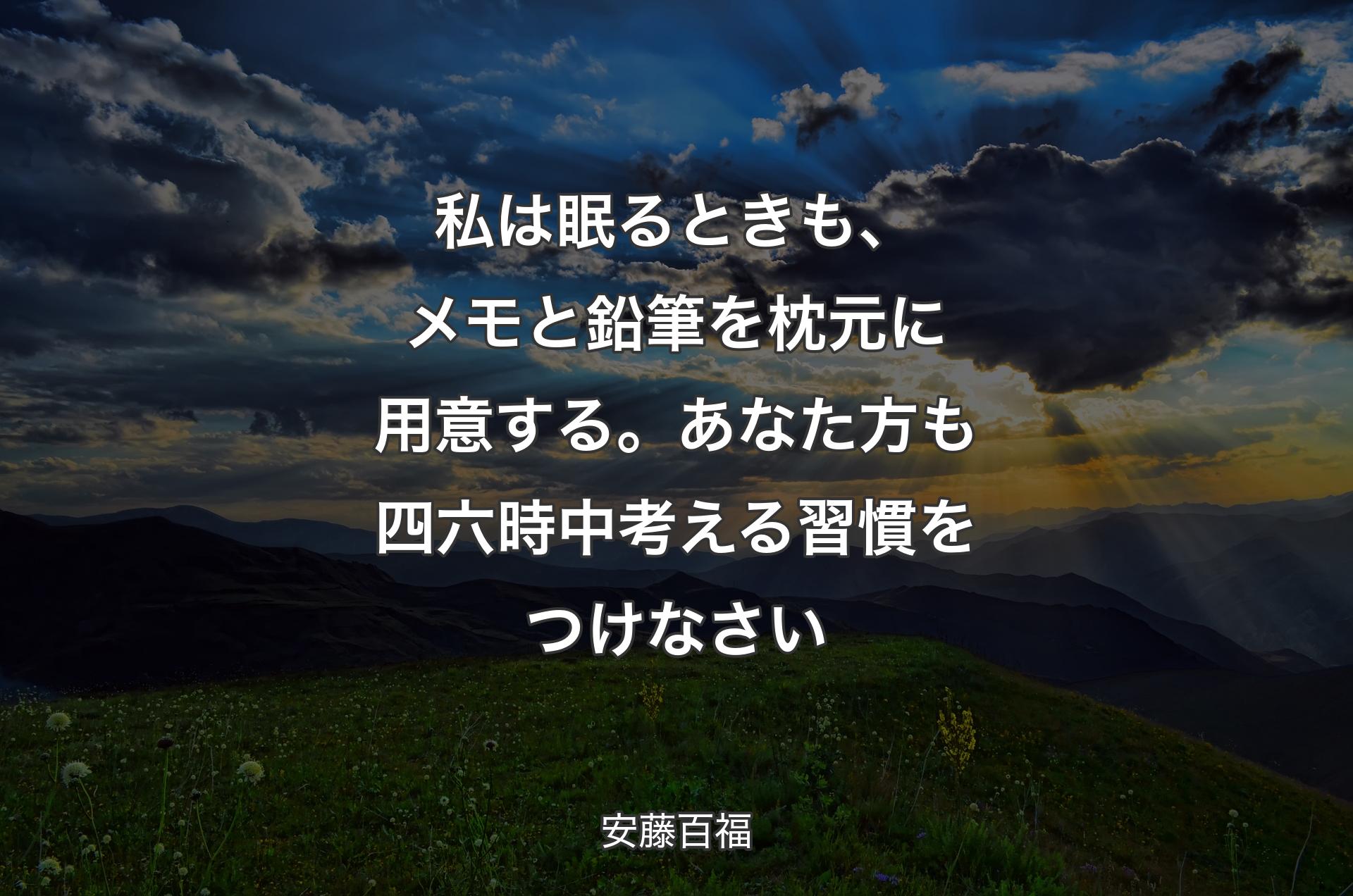 私は眠るときも、メモと鉛筆を枕元に用意する。あなた方も四六時中考える習慣をつけなさい - 安藤百福