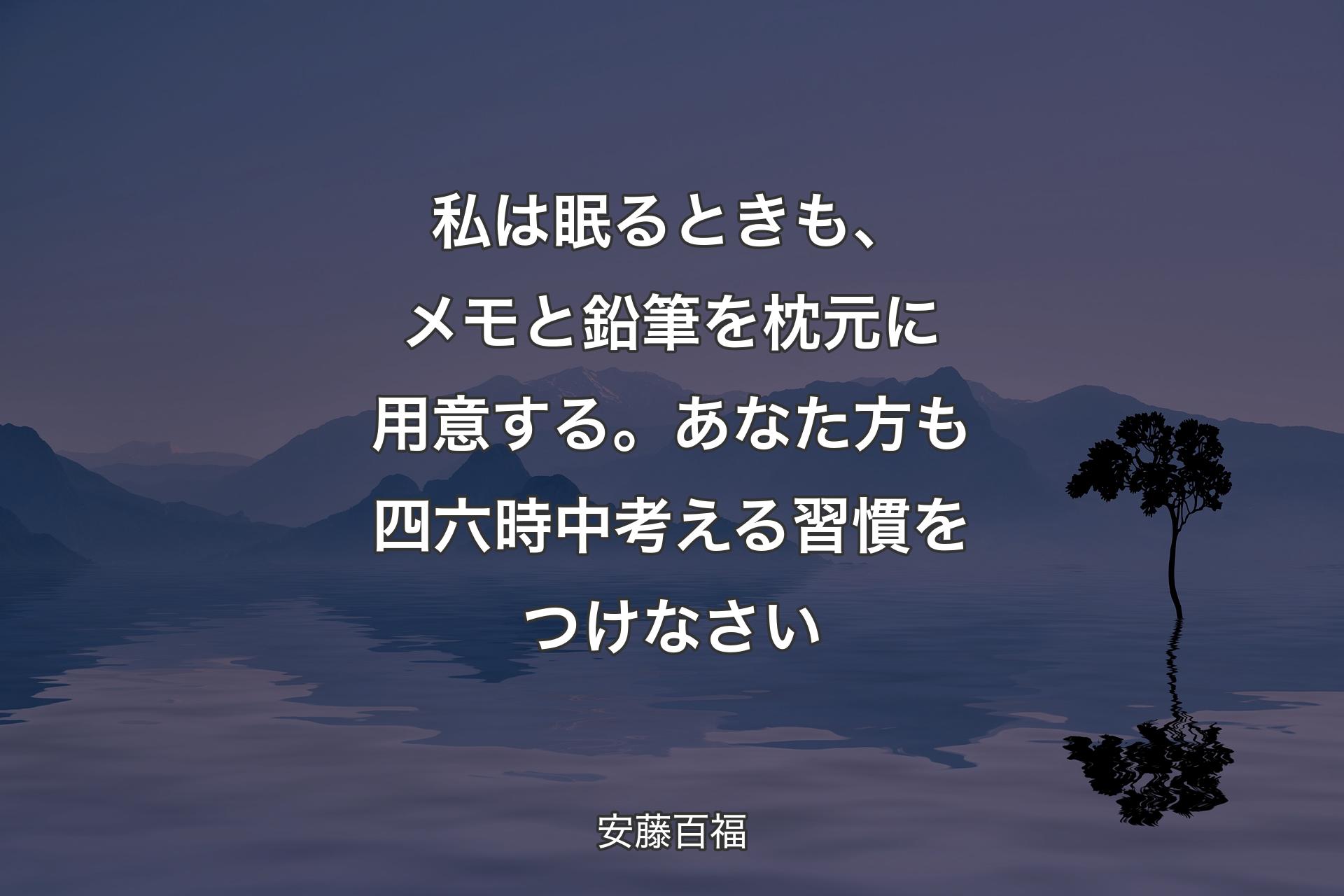 【背景4】私は眠るときも、メモと鉛筆を枕元に用意する。あなた方も四六時中考える習慣をつけなさい - 安藤百福