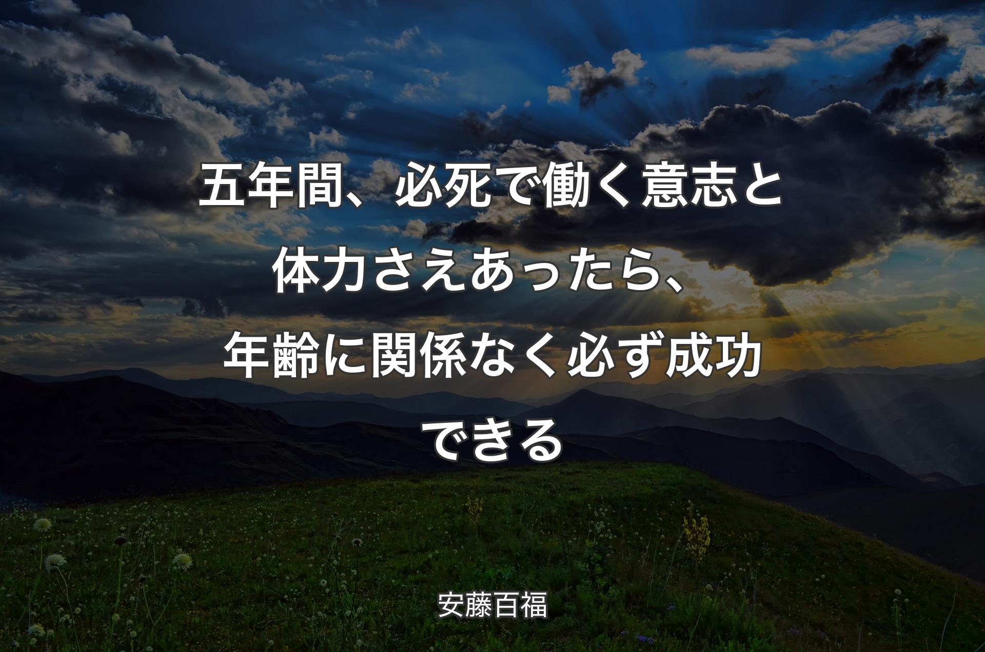 五年間、必死で働く意志と体力さえあったら、年齢に関係なく必ず成功できる - 安藤百福