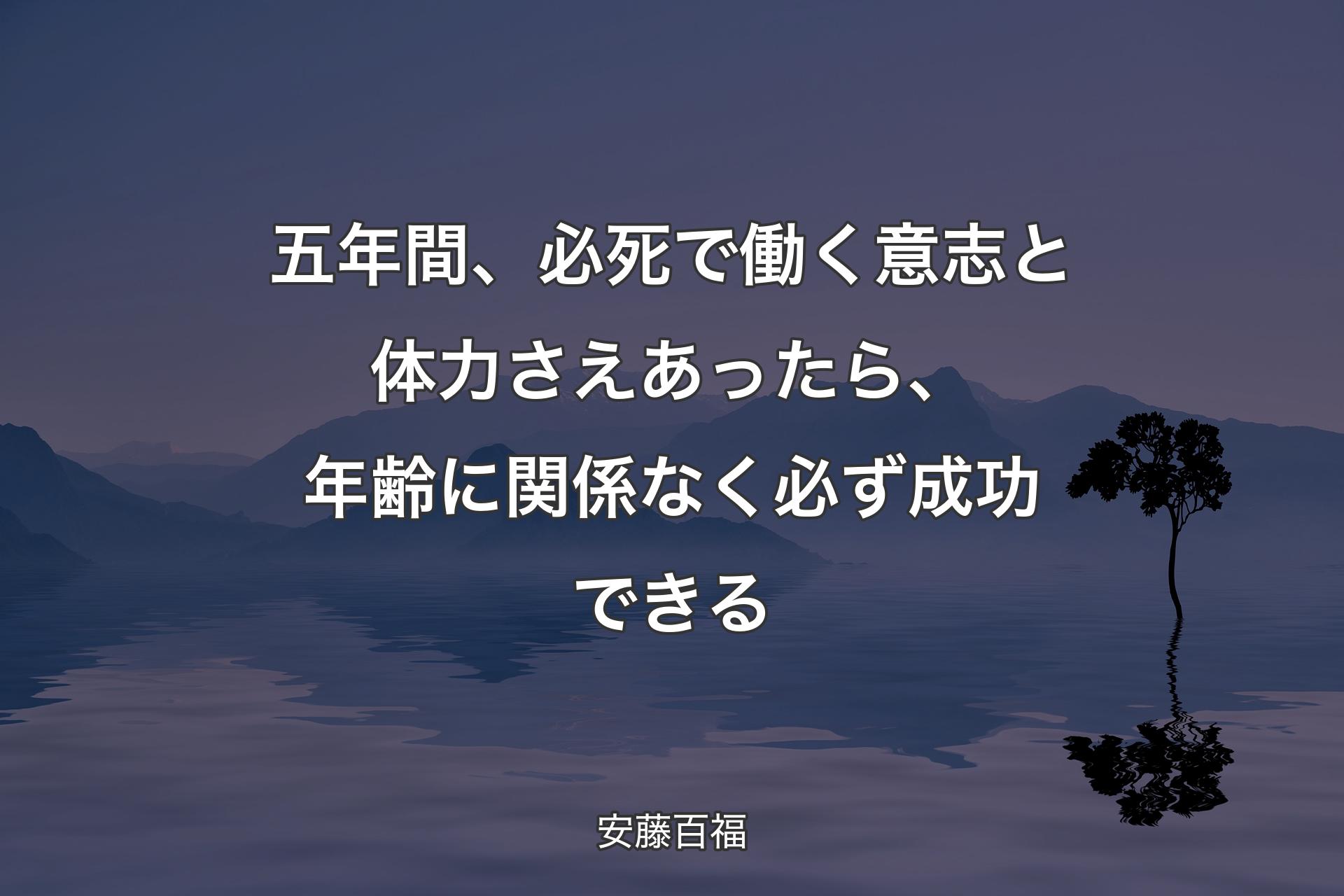 五年間、必死で働く意志と体力さえあったら、年齢に関係なく必ず成功できる - 安藤百福