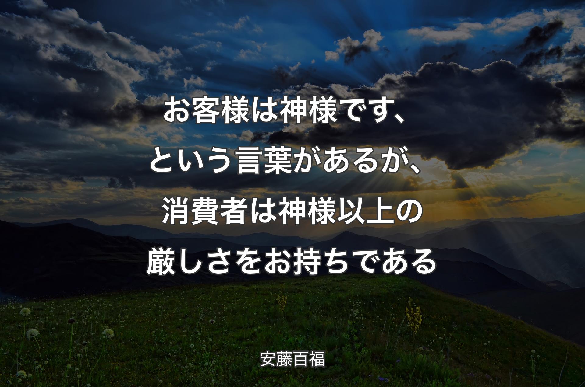 お客様は神様です、という言葉があるが、消費者は神様以上の厳しさをお持ちである - 安藤百福