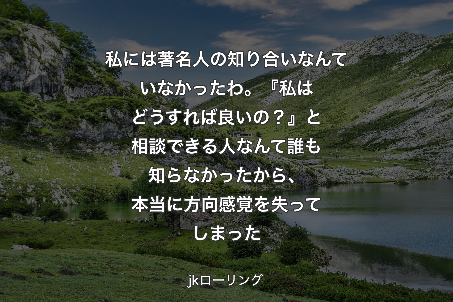 【背景1】私には著名人の知り合いなんていなかったわ。『私はどうすれば良いの？』と相談できる人なんて誰も知らなかったから、本当に方向感覚を失ってしまった - jkローリング