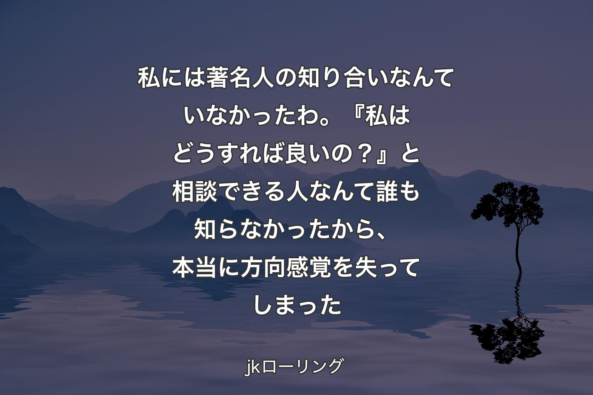 私には著名人の知り合いなんていなかったわ。『私はどうすれば良いの？』と相談できる人なんて誰も知らなかった�から、本当に方向感覚を失ってしまった - jkローリング