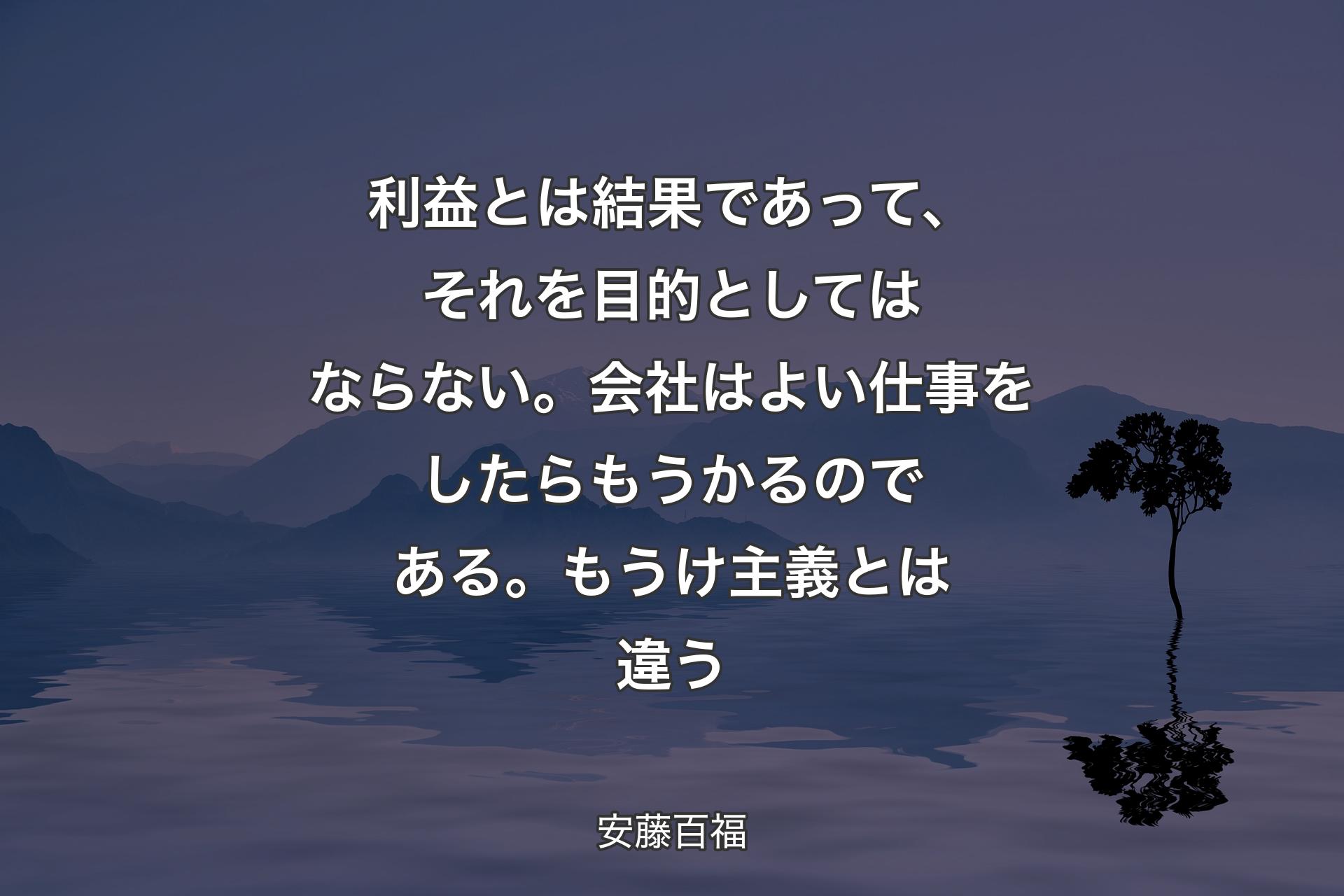 【背景4】利益とは結果であって、それを目的としてはならない。会社はよい仕事をしたらもうかるのである。もうけ主義とは違う - 安藤百福