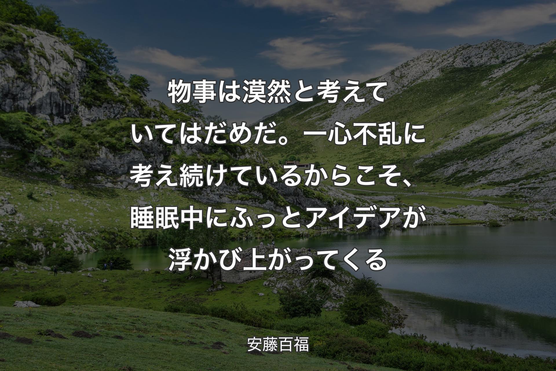 【背景1】物事は漠然と考えていてはだめだ。一心不乱に考え続けているからこそ、睡眠中にふっとアイデアが浮かび上がってくる - 安藤百福