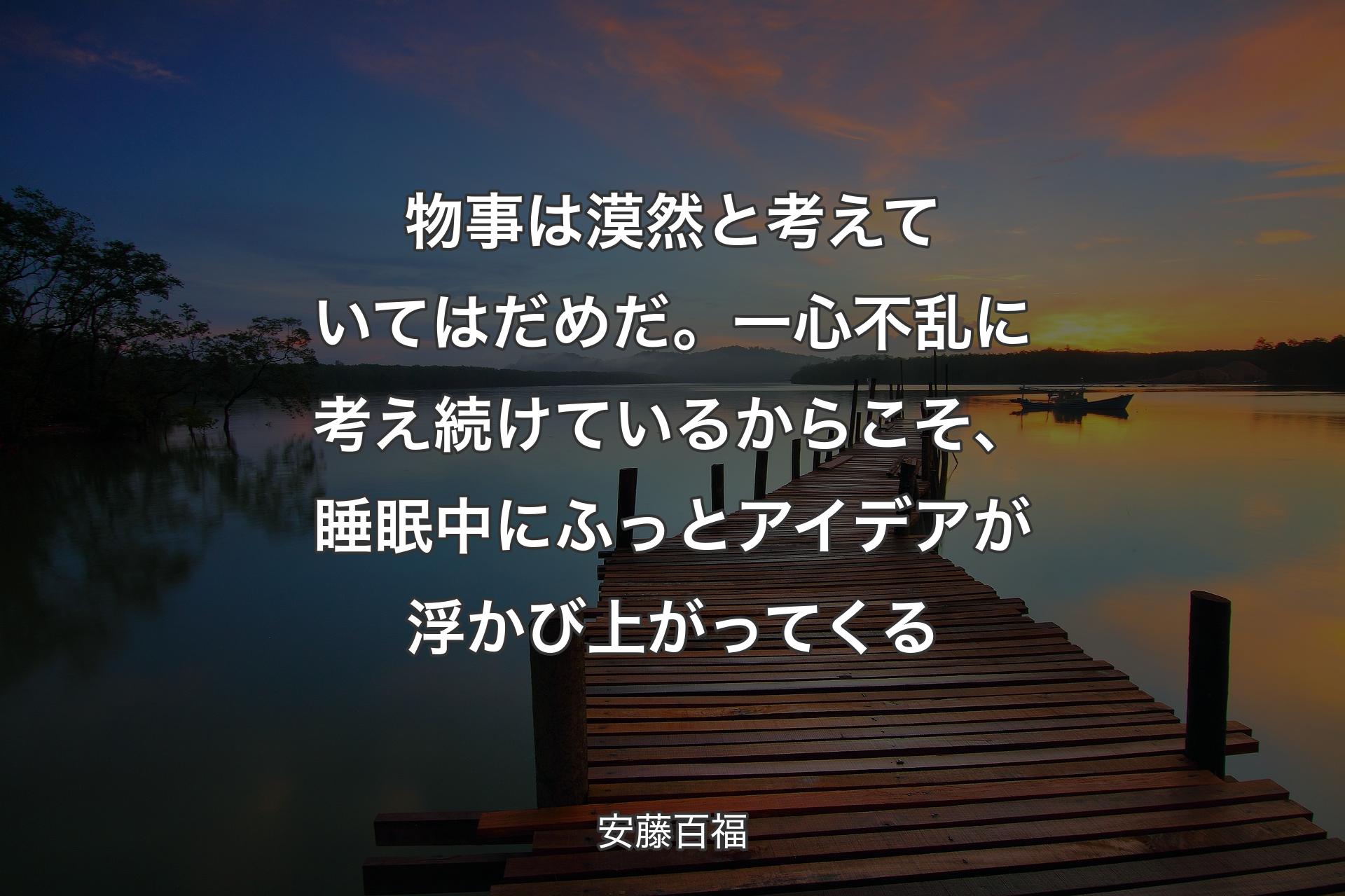 【背景3】物事は漠然と考えていてはだめだ。一心不乱に考え続けているからこそ、睡眠中にふっとアイデアが浮かび上がってくる - 安藤百福