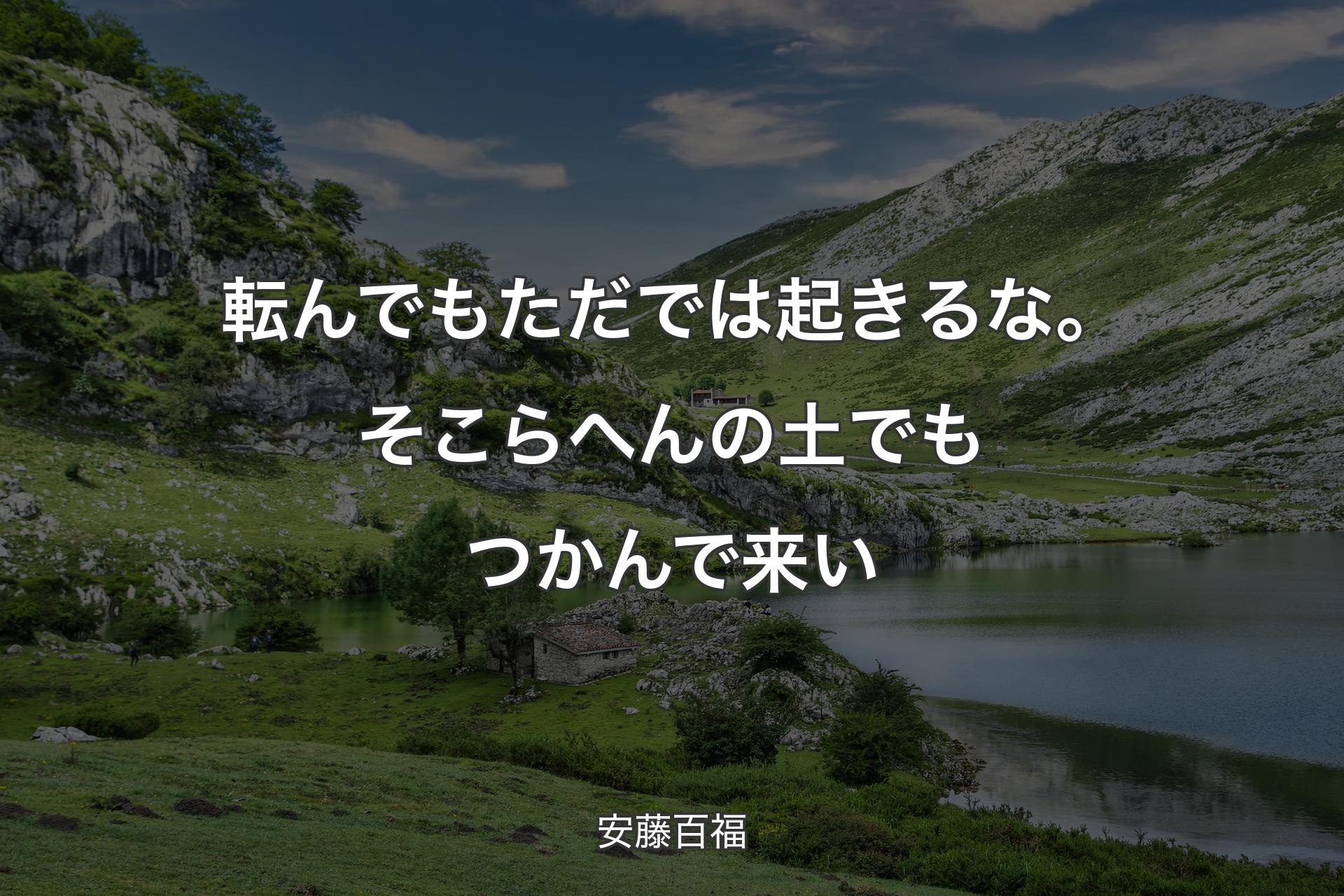 転んでもただでは起きるな。そこらへんの土でもつかんで来い - 安藤百福