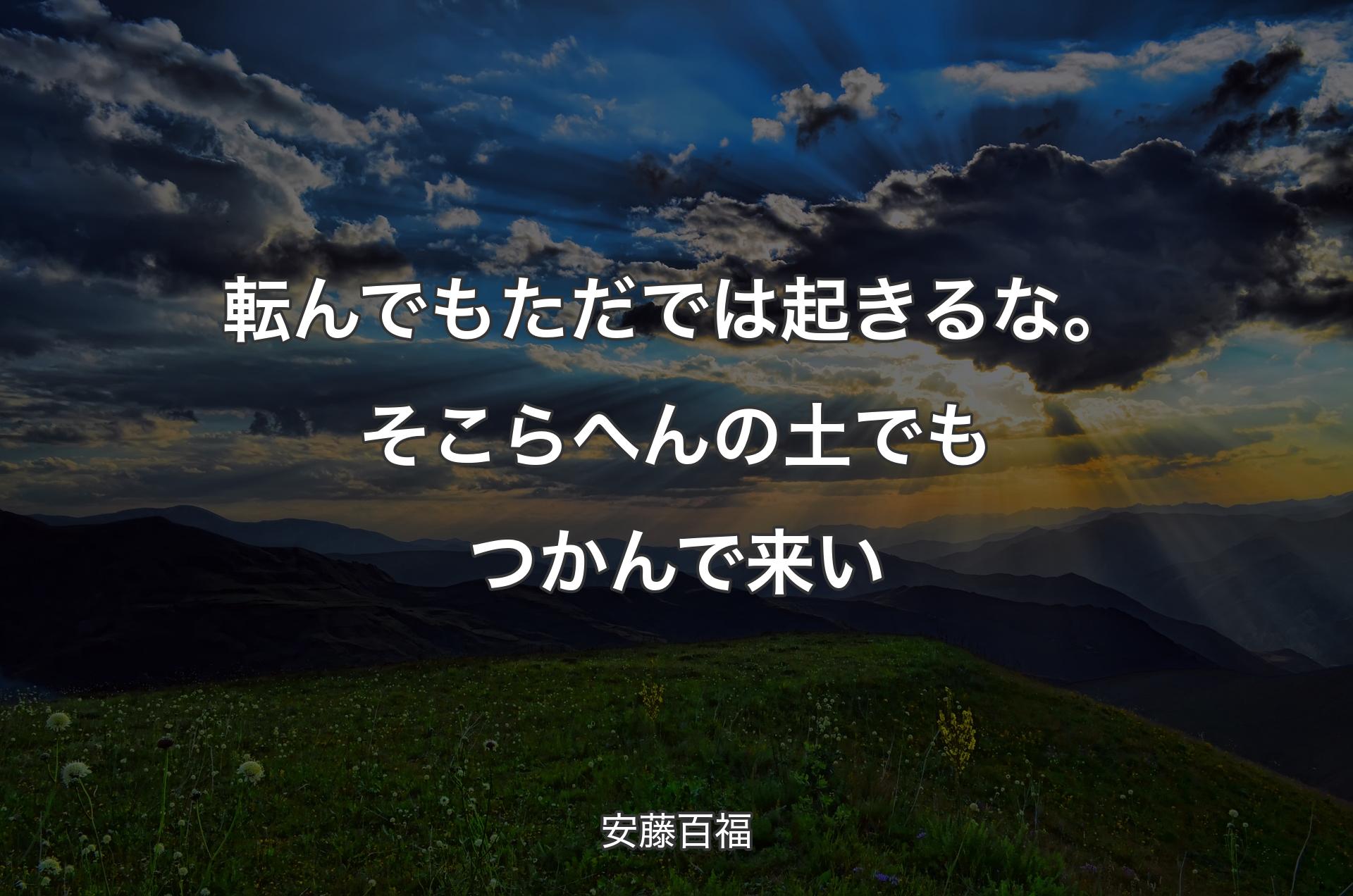 転んでもただでは起きるな。そこらへんの土でもつかんで来い - 安藤百福