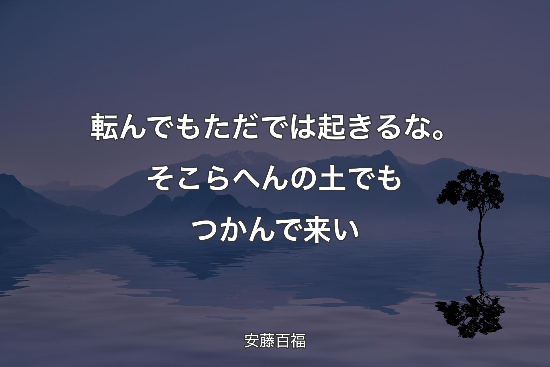 【背景4】転んでもただでは起�きるな。そこらへんの土でもつかんで来い - 安藤百福