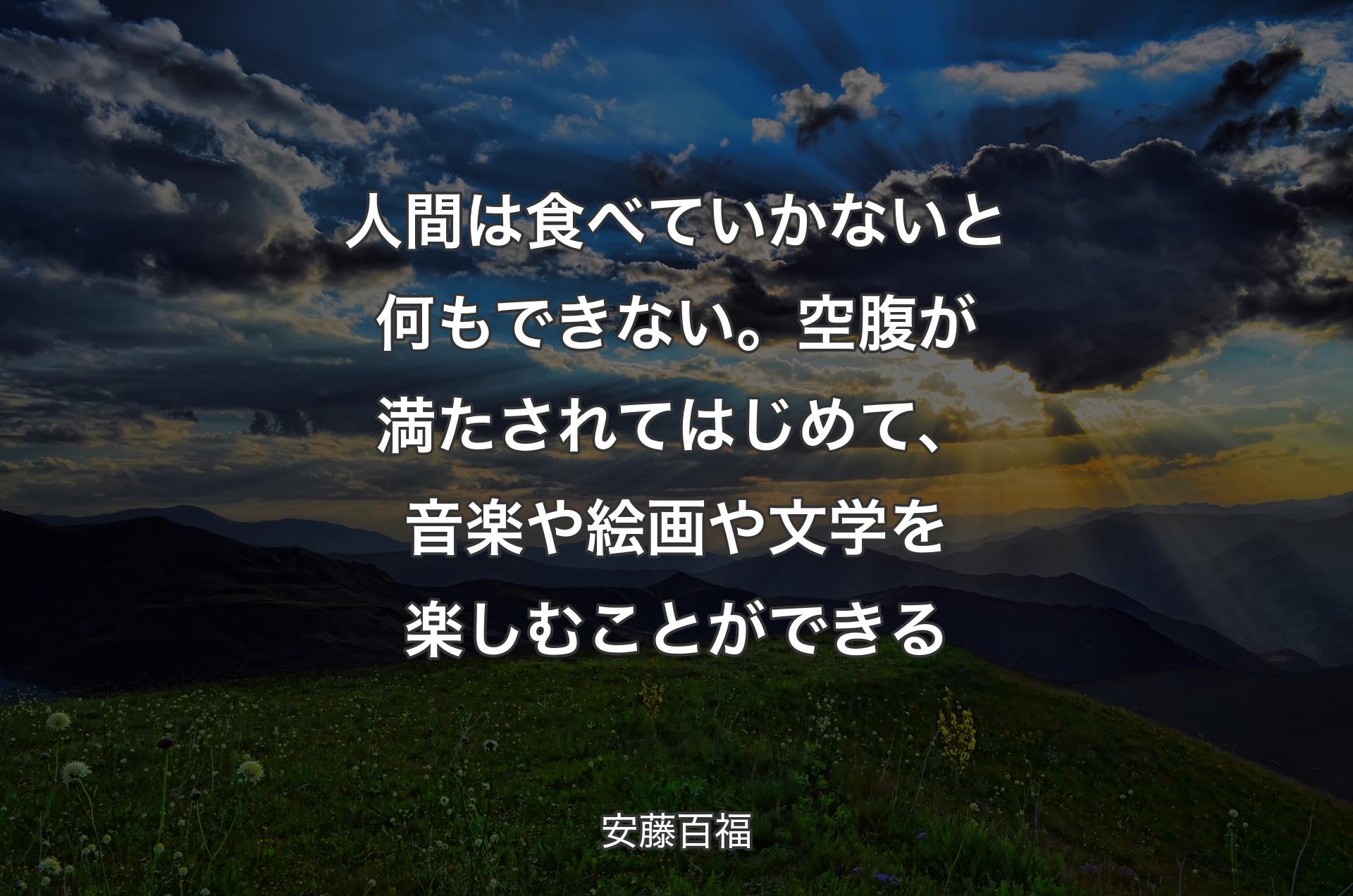 人間は食べていかないと何もできない。空腹が満たされてはじめて、音楽や絵画や文学を楽しむことができる - 安藤百福