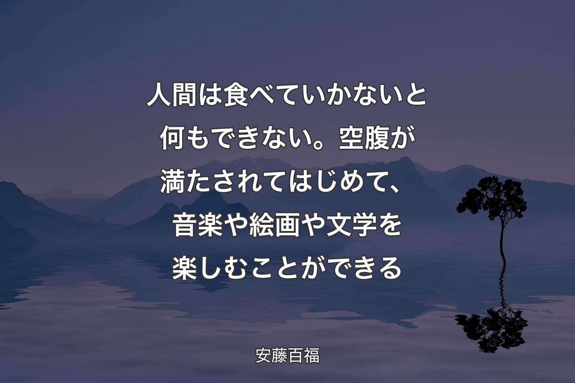 【背景4】人間は食べていかないと何もできない。空腹が満たされてはじめて、音楽や絵画や文学を楽しむことができる - 安藤百福