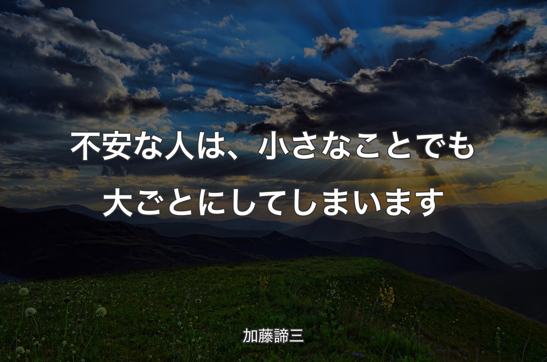 不安な人は、小さなことでも大ごとにしてしまいます - 加藤諦三