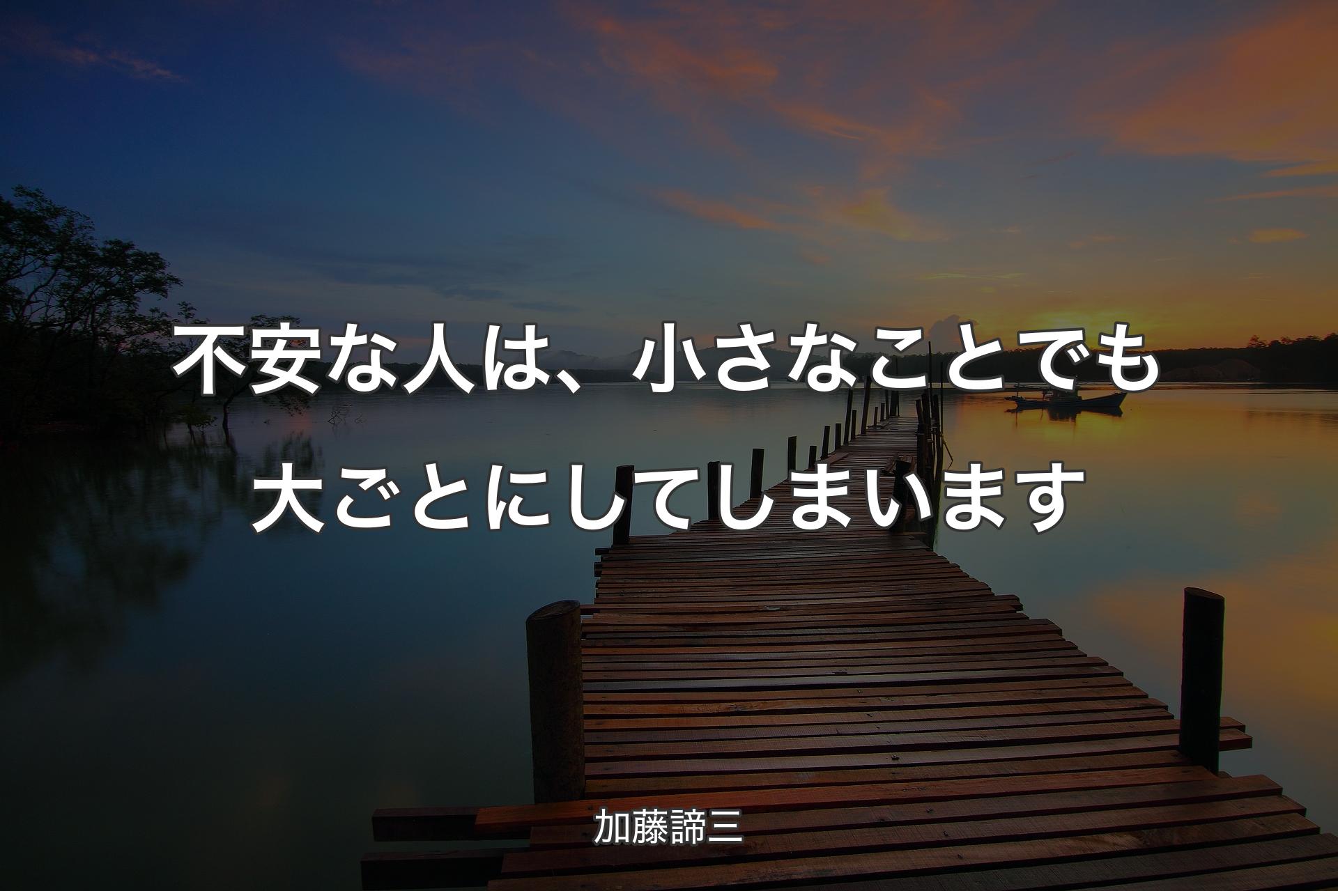 不安な人は、小さなことでも大ごとにしてしまいます - 加藤諦三