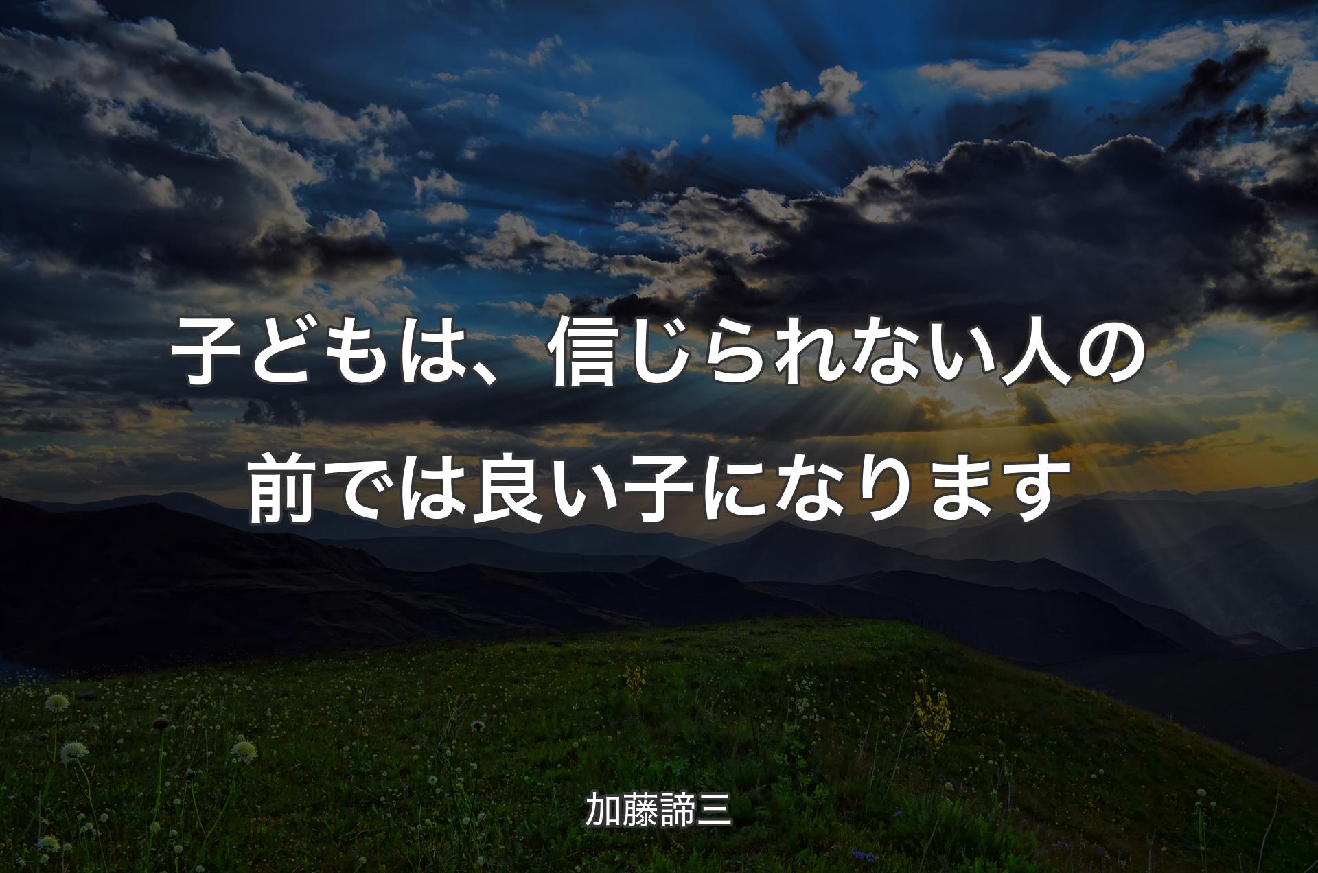 子どもは、信じられない人の前では良い子になります - 加藤諦三