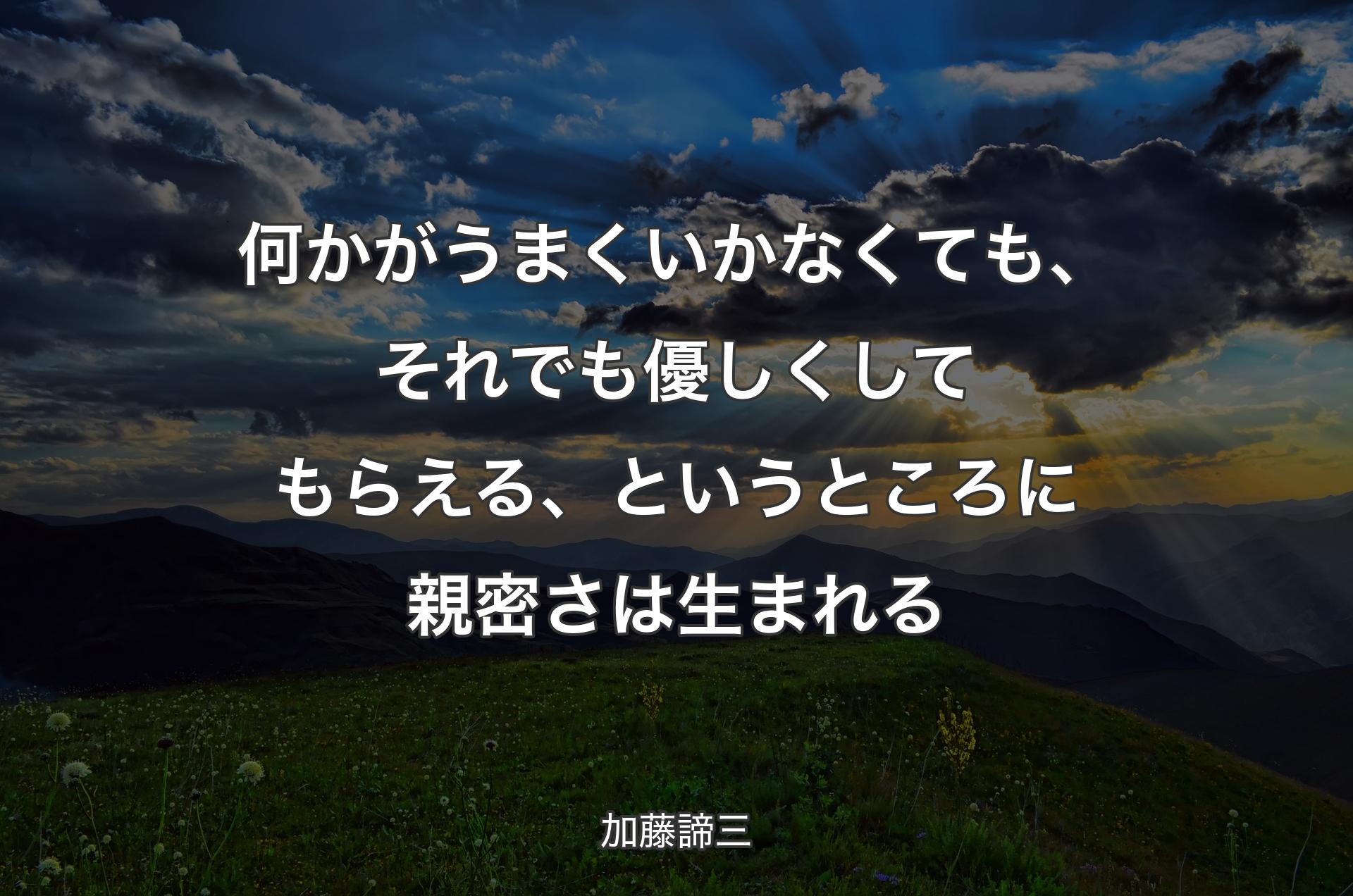 何かがうまくいかなくても、それでも優しくしてもらえる、というところに親密さは生まれる - 加藤諦三