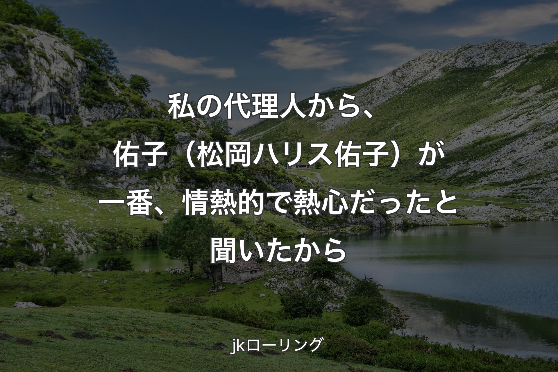 【背景1】私の代理人から、佑子（松岡ハリス佑子）が一番、情熱的で熱心だったと聞いたから - jkローリング