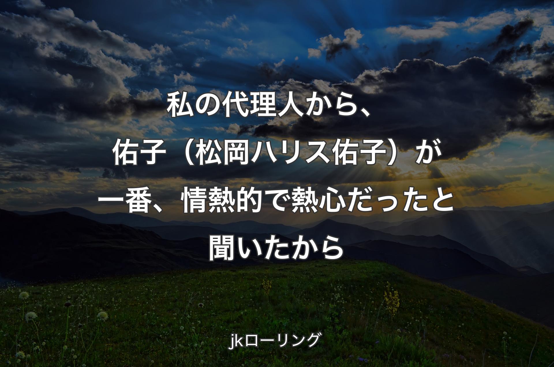 私の代理人から、佑子（松岡ハリス佑子）が一番、情熱的で熱心だったと聞いたから - jkローリング