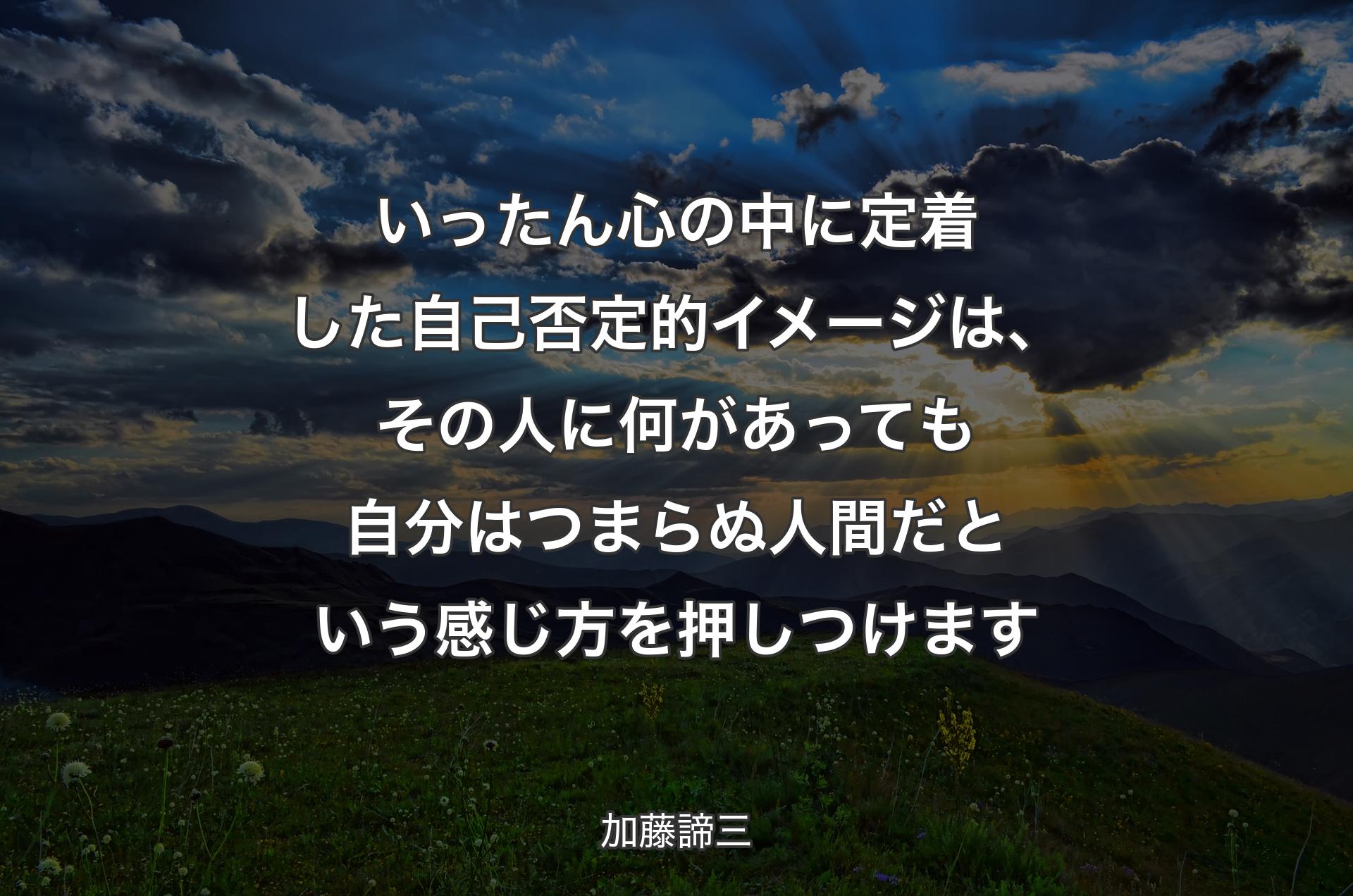 いったん心の中に定着した自己否定的イメージは、その人に何があっても自分はつまらぬ人間だという感じ方を押しつけます - 加藤諦三