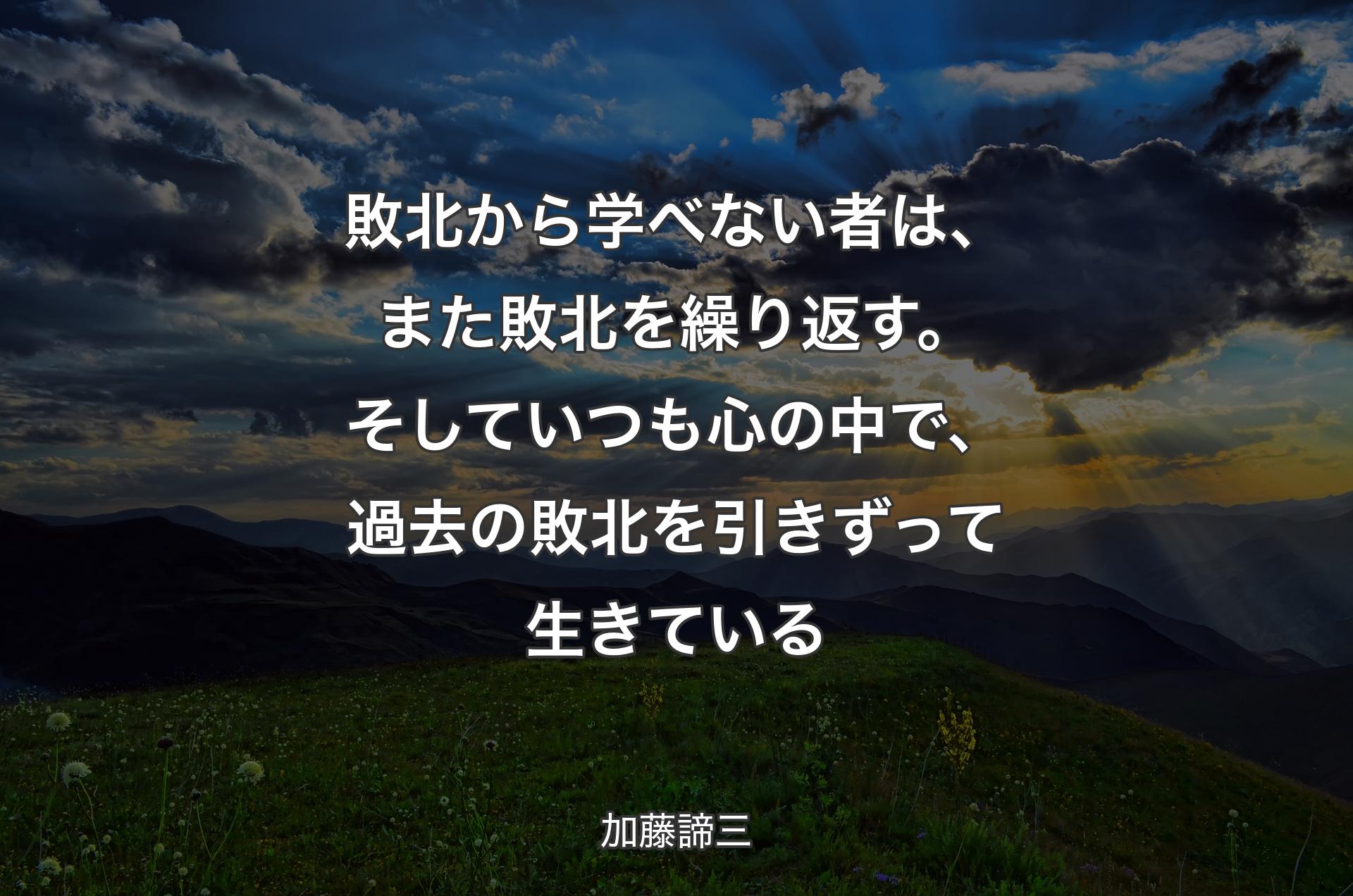 敗北から学べない者は、また敗北を繰り返す。そしていつも心の中で、過去の敗北を引きずって生きている - 加藤諦三