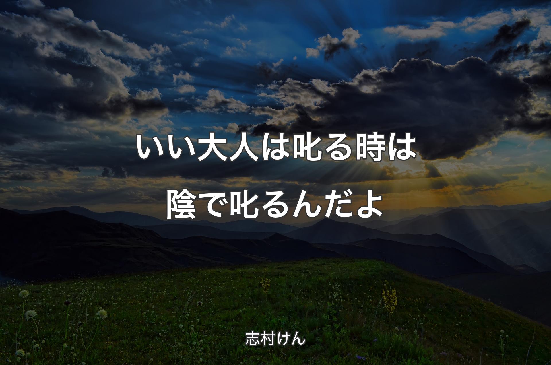 いい大人は叱る時は陰で叱るんだよ - 志村けん