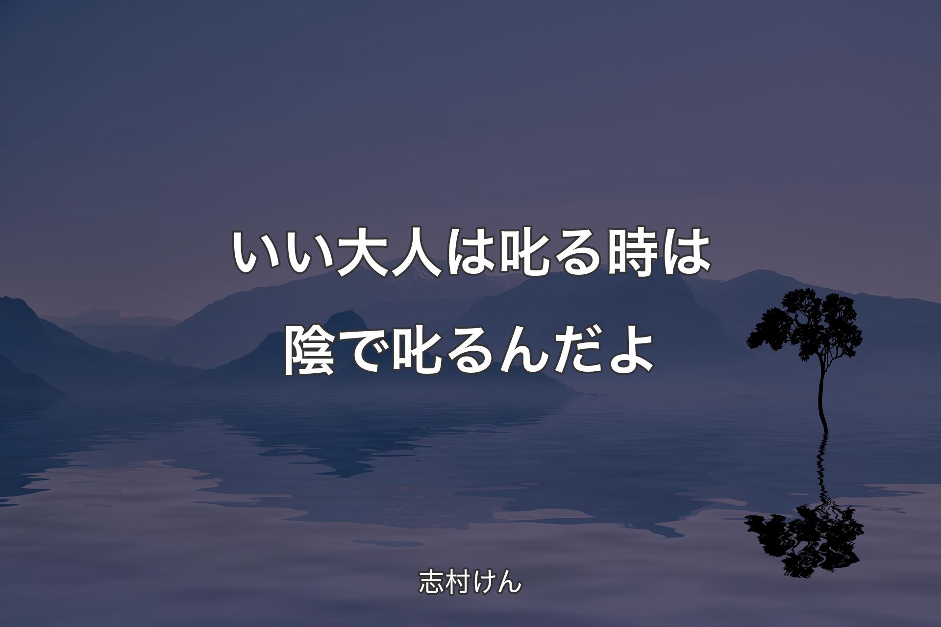 いい大人は叱る時は陰で叱るんだよ - 志村けん