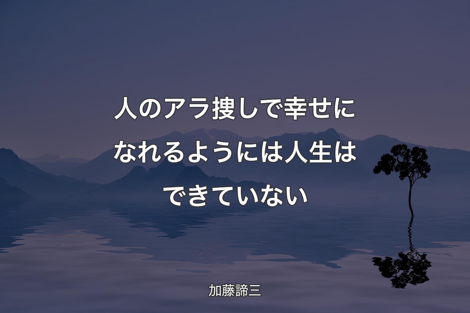 人のアラ捜しで幸せになれるようには人生はできていない - 加藤諦三