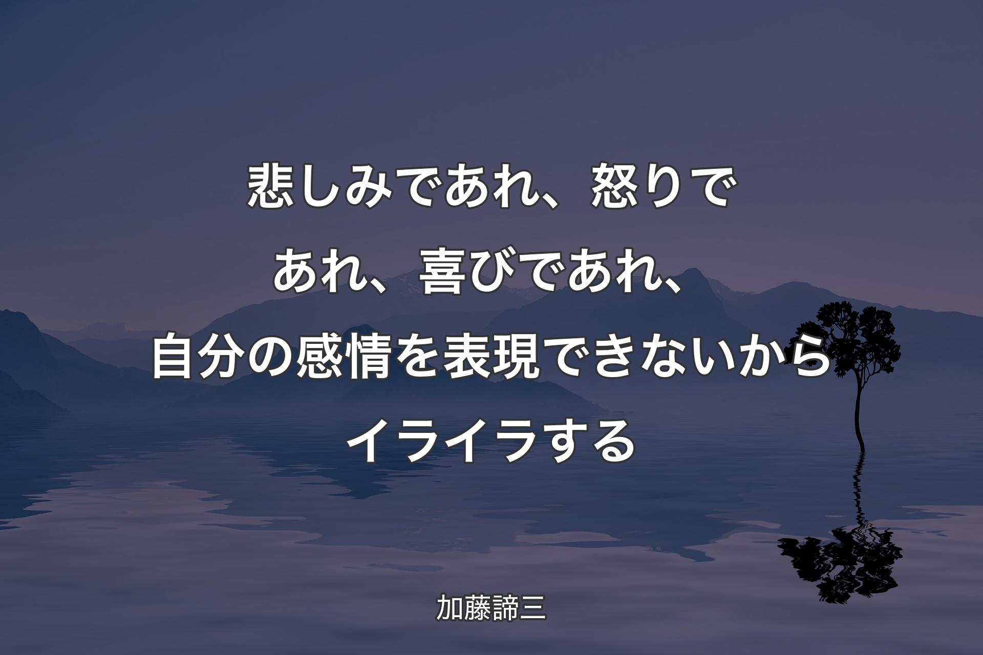 悲しみであれ、怒りであれ、喜びであれ、自分の感情を表現できないからイライラする - 加藤諦三