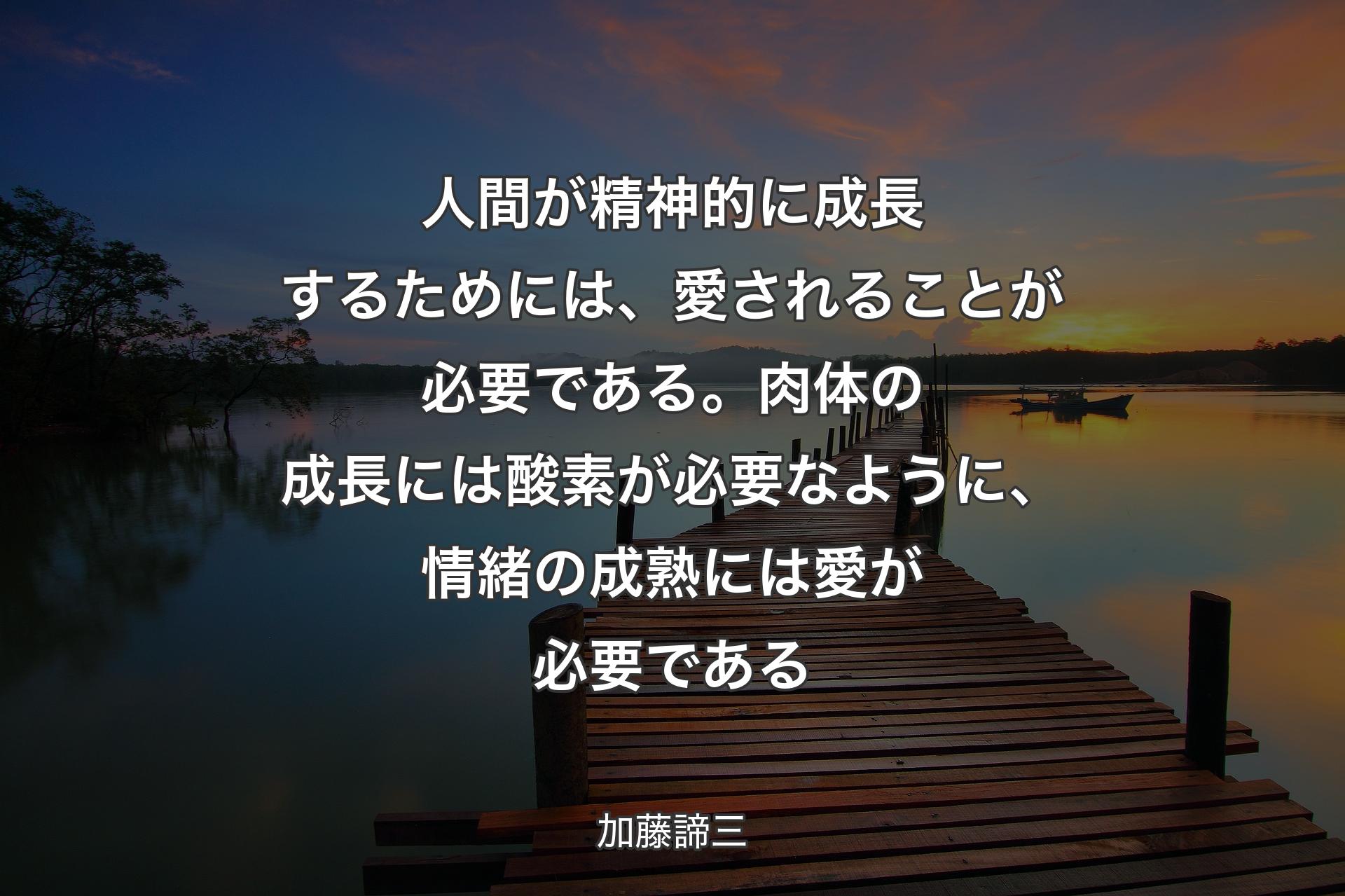 【背景3】人間が精神的に成長するためには、愛されることが必要である。肉体の成長には酸素が必要なように、情緒の成熟には愛が必要である - 加藤諦三