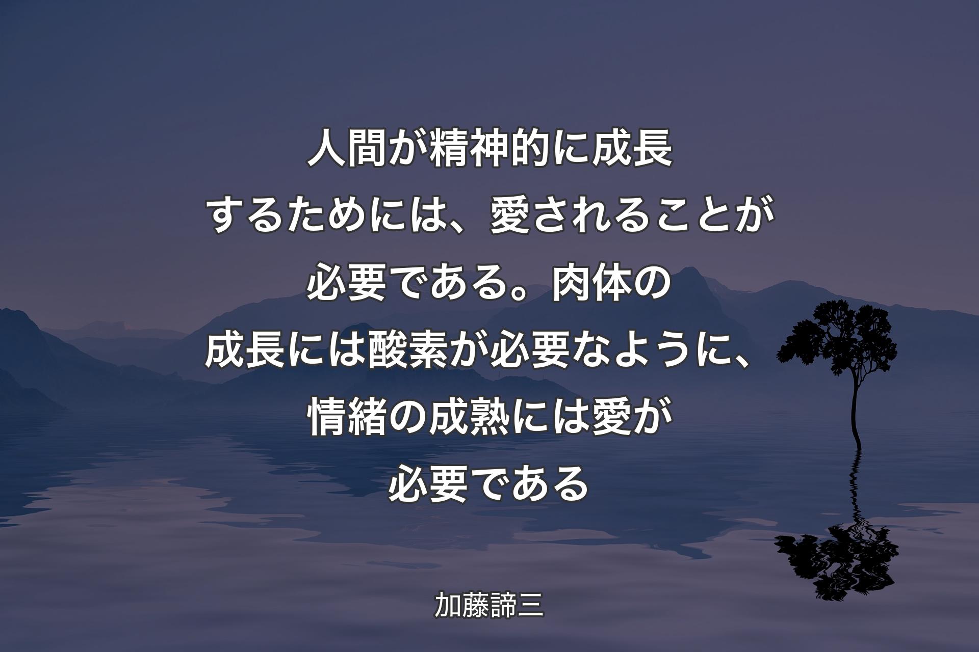 人間が精神的に成長するためには、愛されることが必要である。肉�体の成長には酸素が必要なように、情緒の成熟には愛が必要である - 加藤諦三