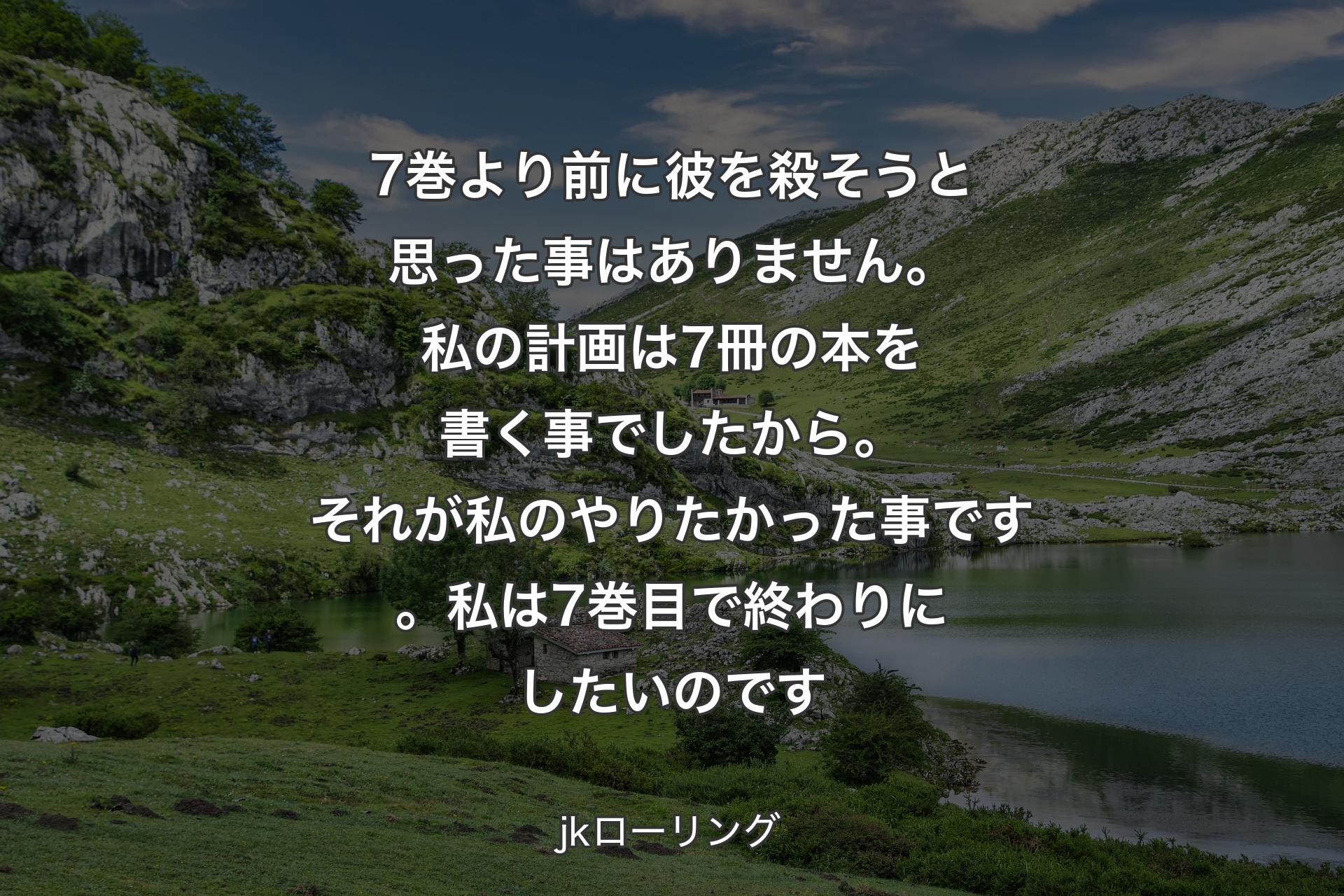 【背景1】7巻より前に彼を殺そうと思った事はありません。私の計画は 7冊の本を書く事でしたから。それが私のやりたかった事です。私は 7巻目で終わりにしたいのです - jkローリング