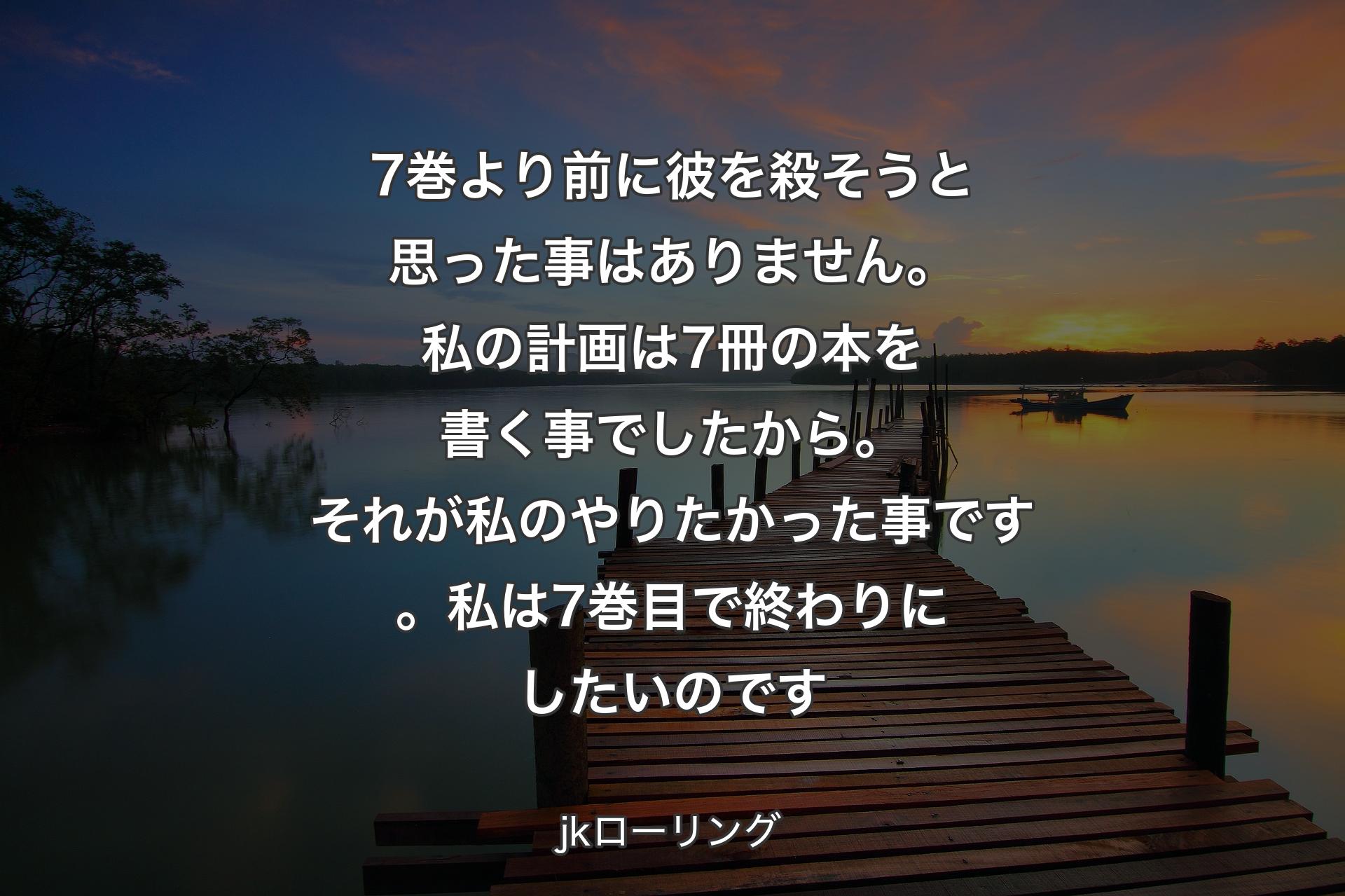 【背景3】7巻より前に彼を殺そうと思った事はありません。私の計画は 7冊の本を書く事でしたから。それが私のやりたかった事です。私は 7巻目で終わりにしたいのです - jkローリング