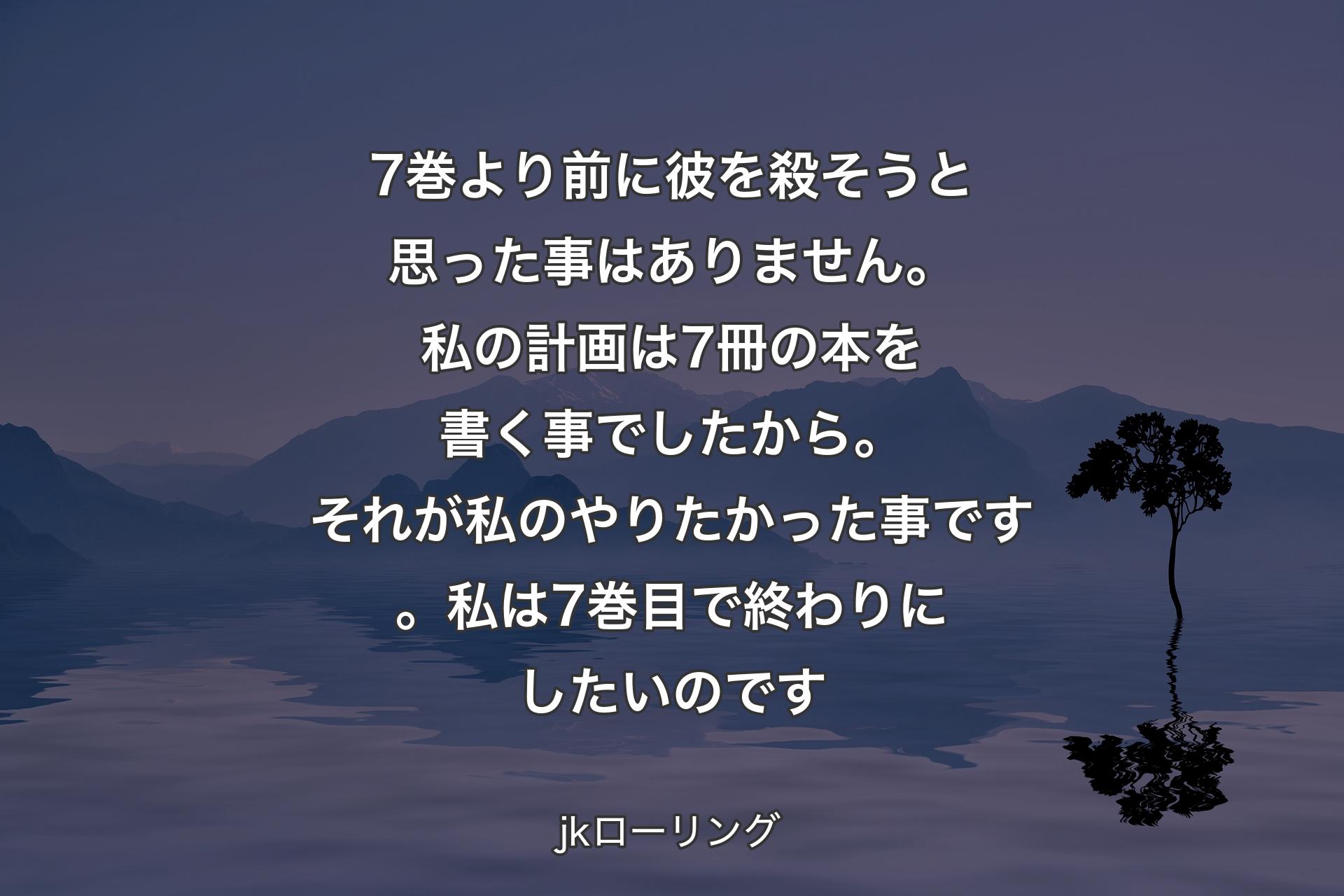 【背景4】7巻より前に彼を殺そうと思った事はありません。私の計画は 7冊の本を書く事でしたから。それが私のやりたかった事です。私は 7巻目で終わりにしたいのです - jkローリング