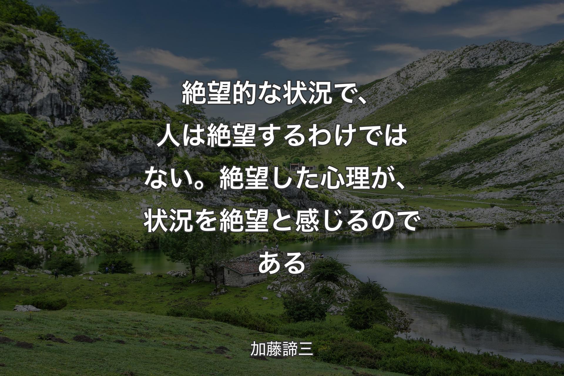 絶望的な状況で、人は絶望するわけではない。絶望した心理が、状況を絶望と感じるのである - 加藤諦三