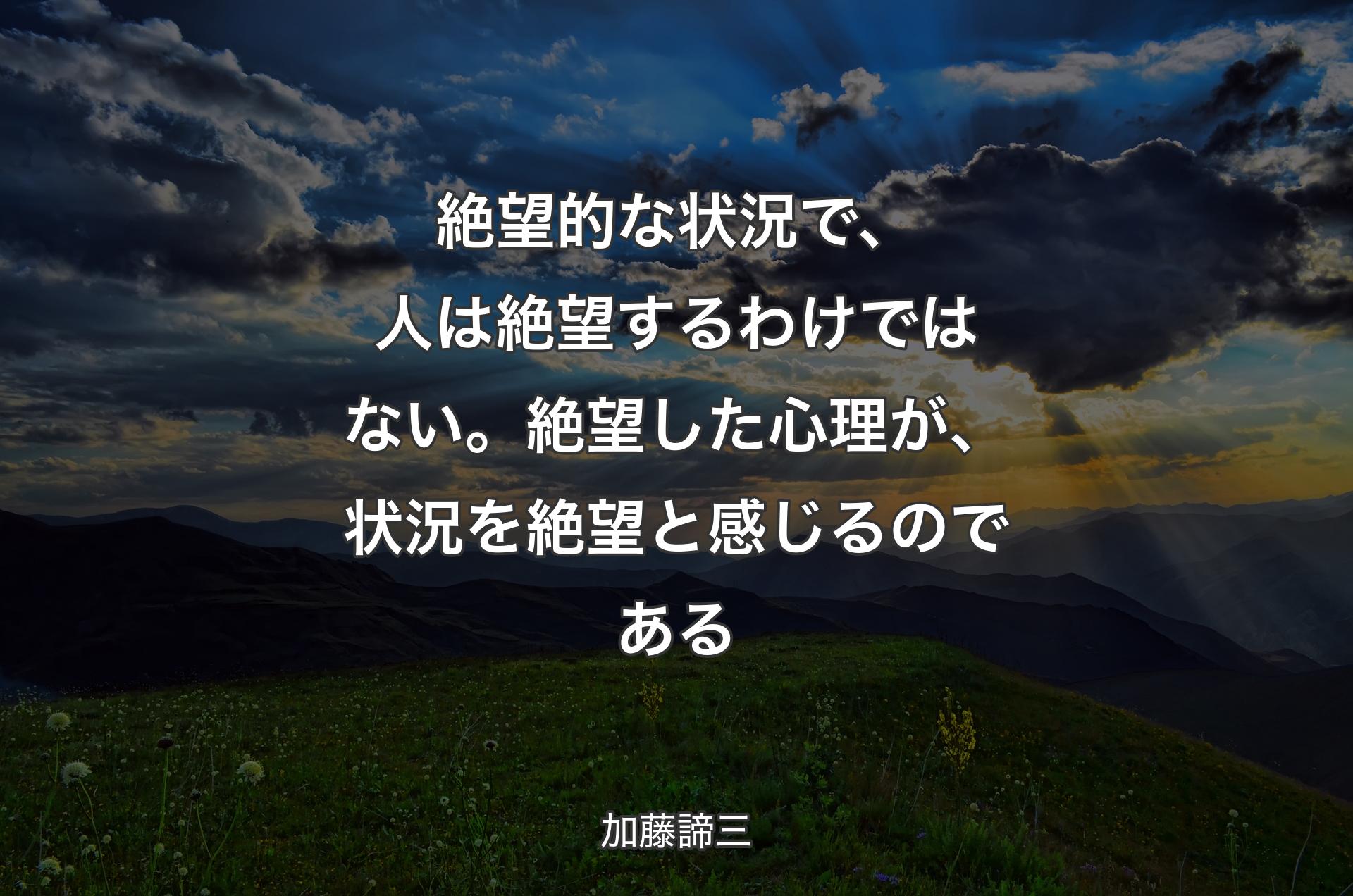 絶望的な状況で、人は絶望するわけではない。絶望した心理が、状況を絶望と感じるのである - 加藤諦三