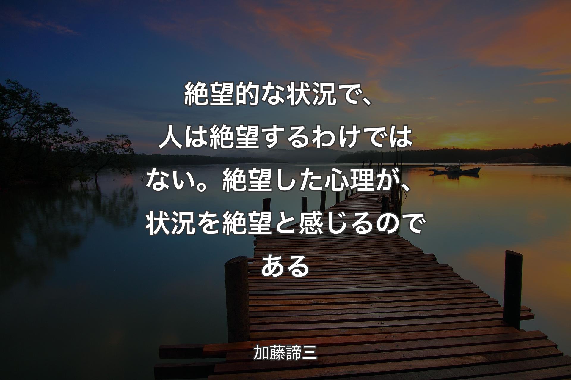 絶望的な状況で、人は絶望するわけではない。絶望した心理が、状況を絶望と感じるのである - 加藤諦三