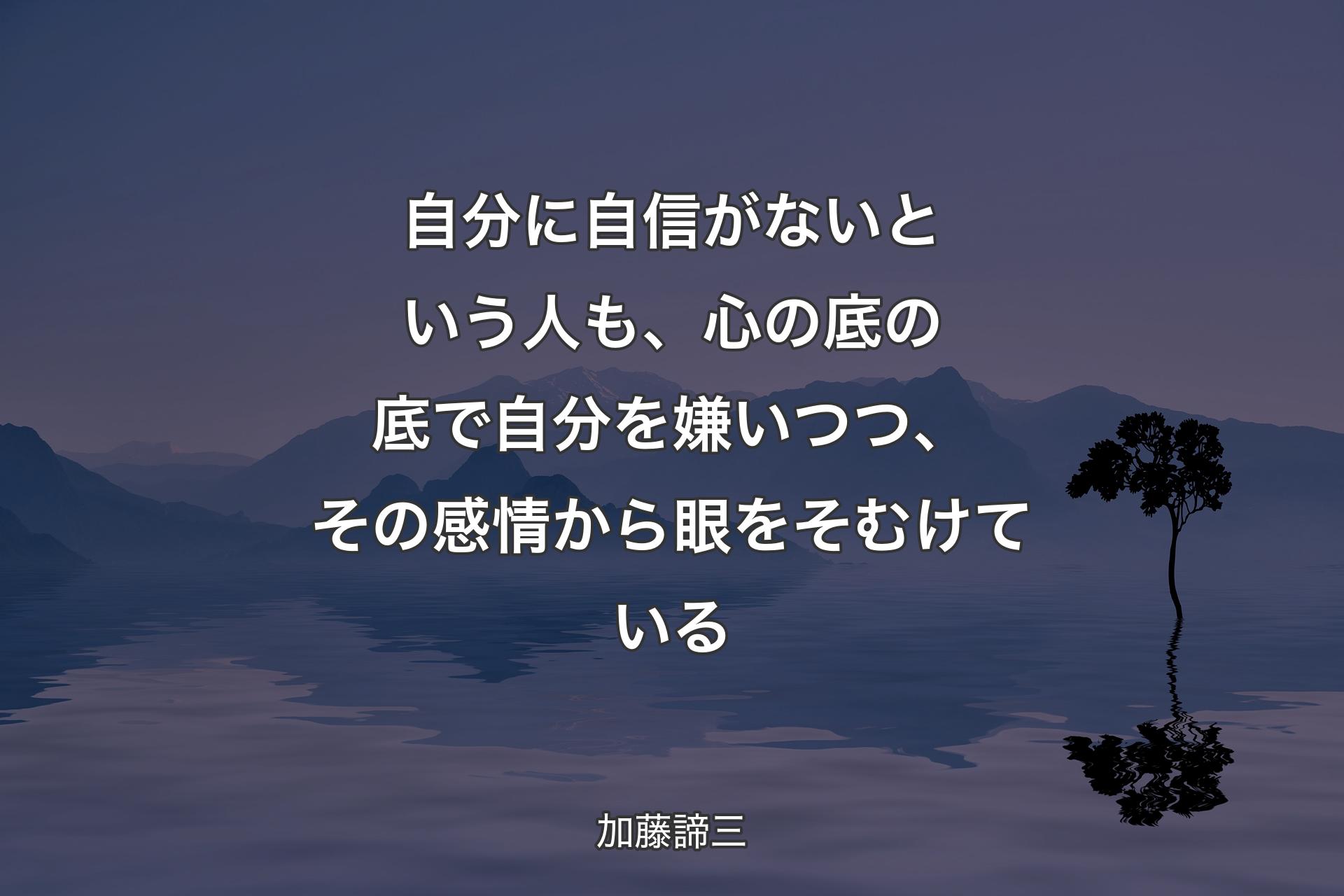 【背景4】自分に自信がないという人も、心の底の底で自分を嫌いつつ、その感情から眼をそむけている - 加藤諦三