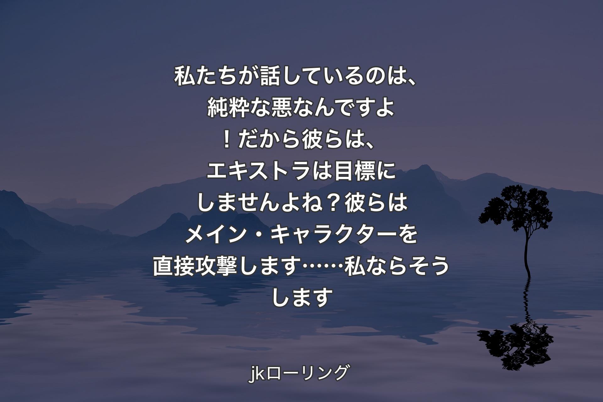 私たちが話しているのは、純粋な悪なんですよ！だから彼らは、エキストラは目標にしませんよね？彼らはメイン・キャラクターを直接攻撃します……私ならそうします - jkローリング