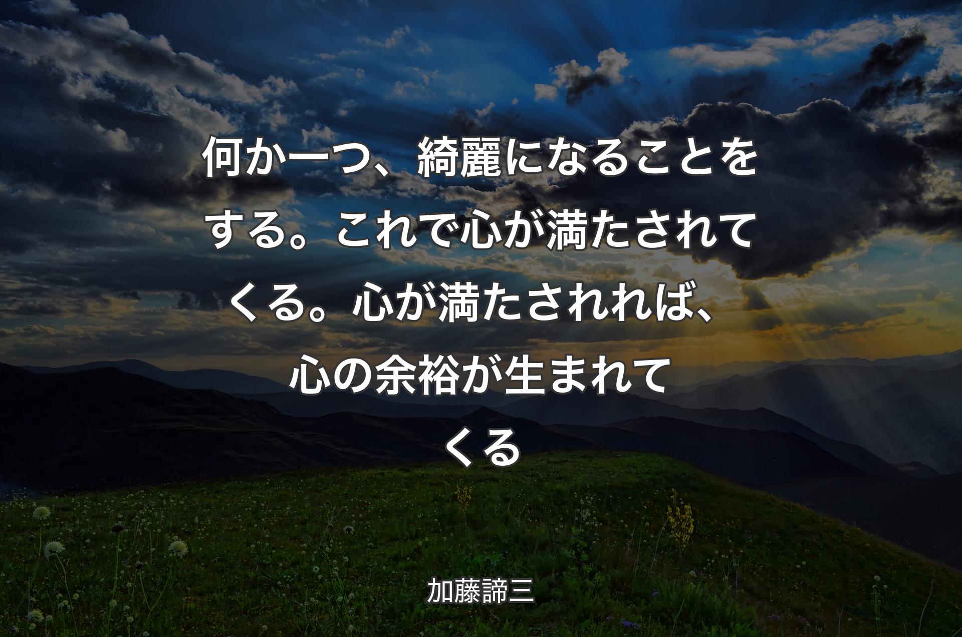 何か一つ、綺麗になることをする。これで心が満たされてくる。心が満たされれば、心の余裕が生まれてくる - 加藤諦三