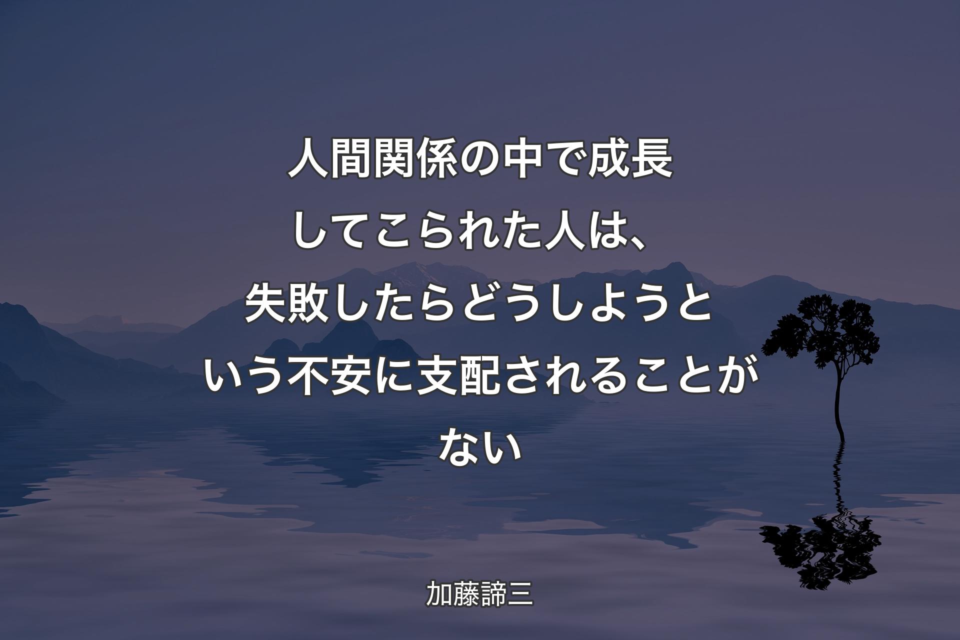 【背景4】人間関係の中で成長してこられた人は、失敗したらどうしようという不安に支配されることがない - 加藤諦三