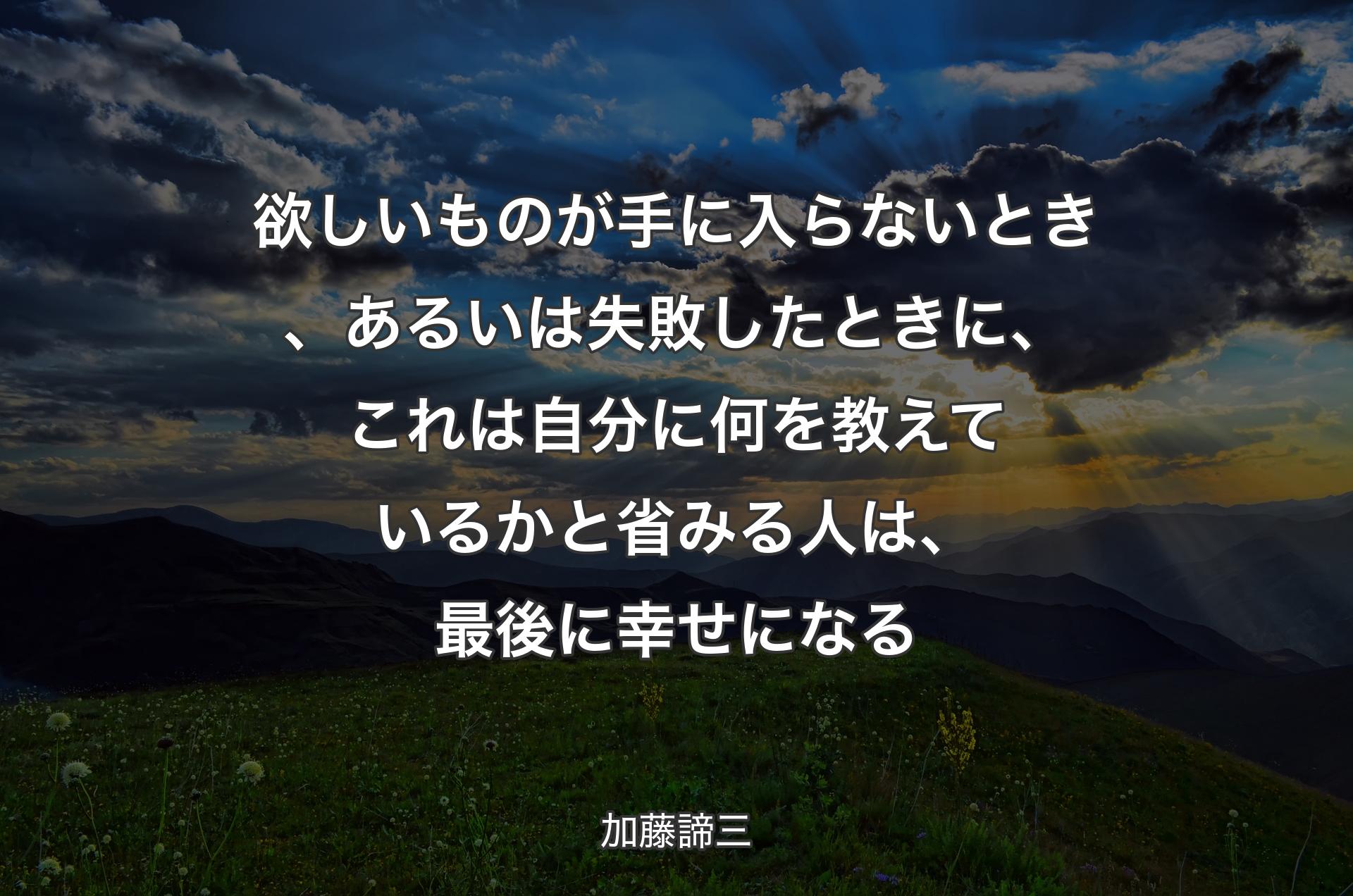 欲しいものが手に入らないとき、あるいは失敗したときに、これは自分に何を教えているかと省みる人は、最後に幸せになる - 加藤諦三