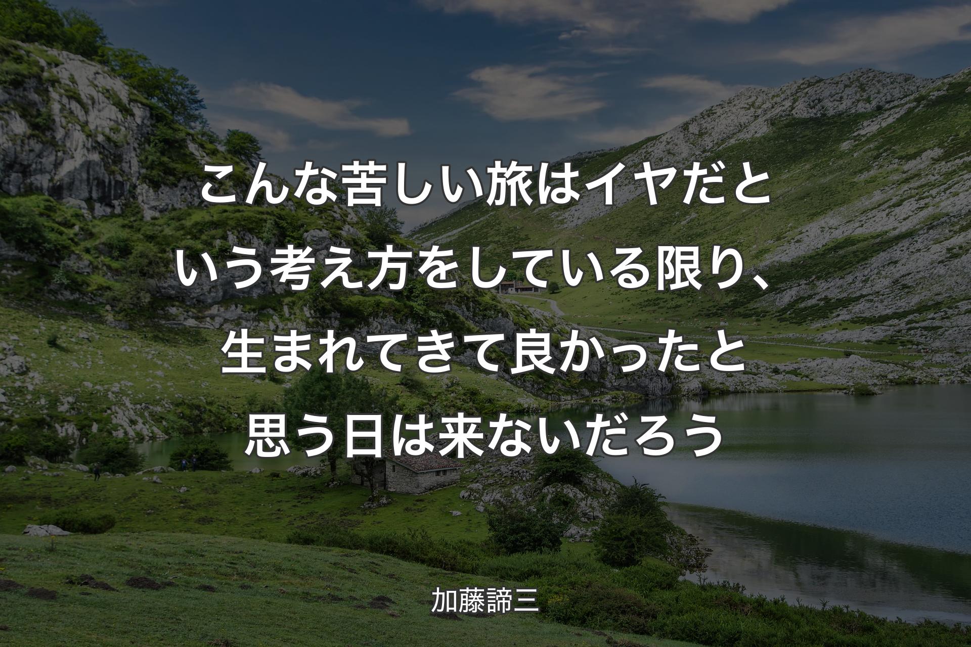 【背景1】こんな苦しい旅はイヤだという考え方をしている限り、生まれてきて良かったと思う日は来ないだろう - 加藤諦三