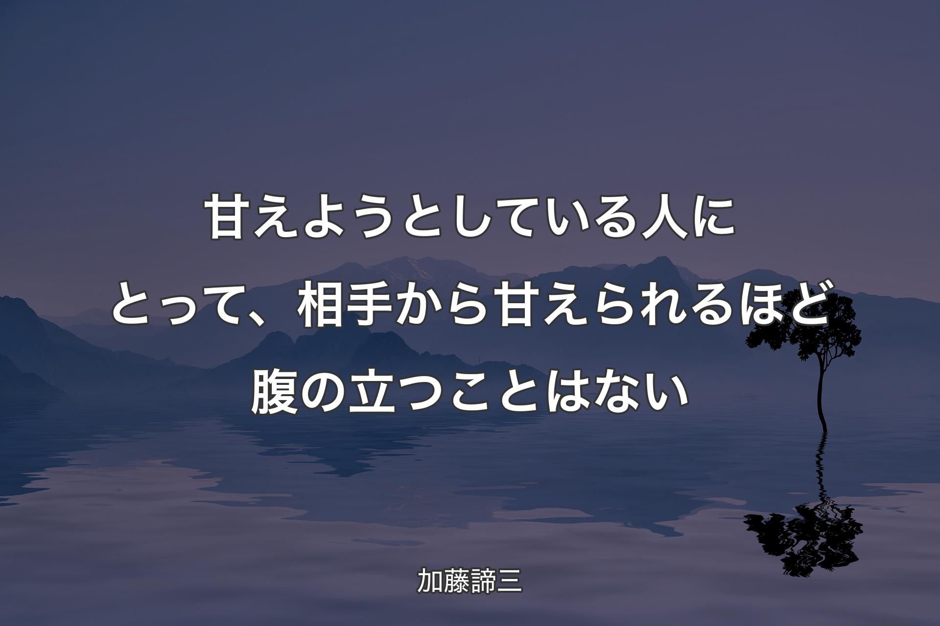 【背景4】甘えようとしている人にとって、相手から甘えられるほど腹の立つことはない - 加藤諦三