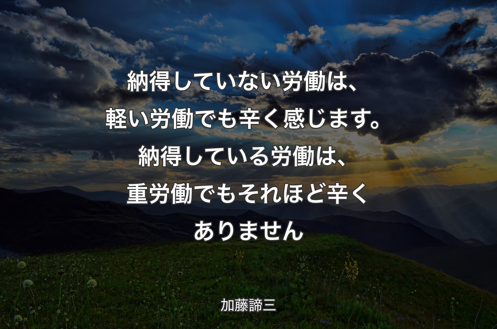 納得していない労働は、軽い労働でも辛く感じます。納得している労働は、重労働でもそれほど辛くありません - 加藤諦三