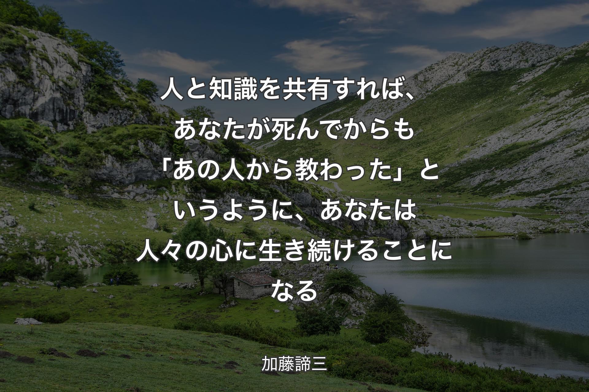 【背景1】人と知識を共有すれば、あなたが死んでからも「あの人から教わった」というように、あなたは人々の心に生き続けることになる - 加藤諦三