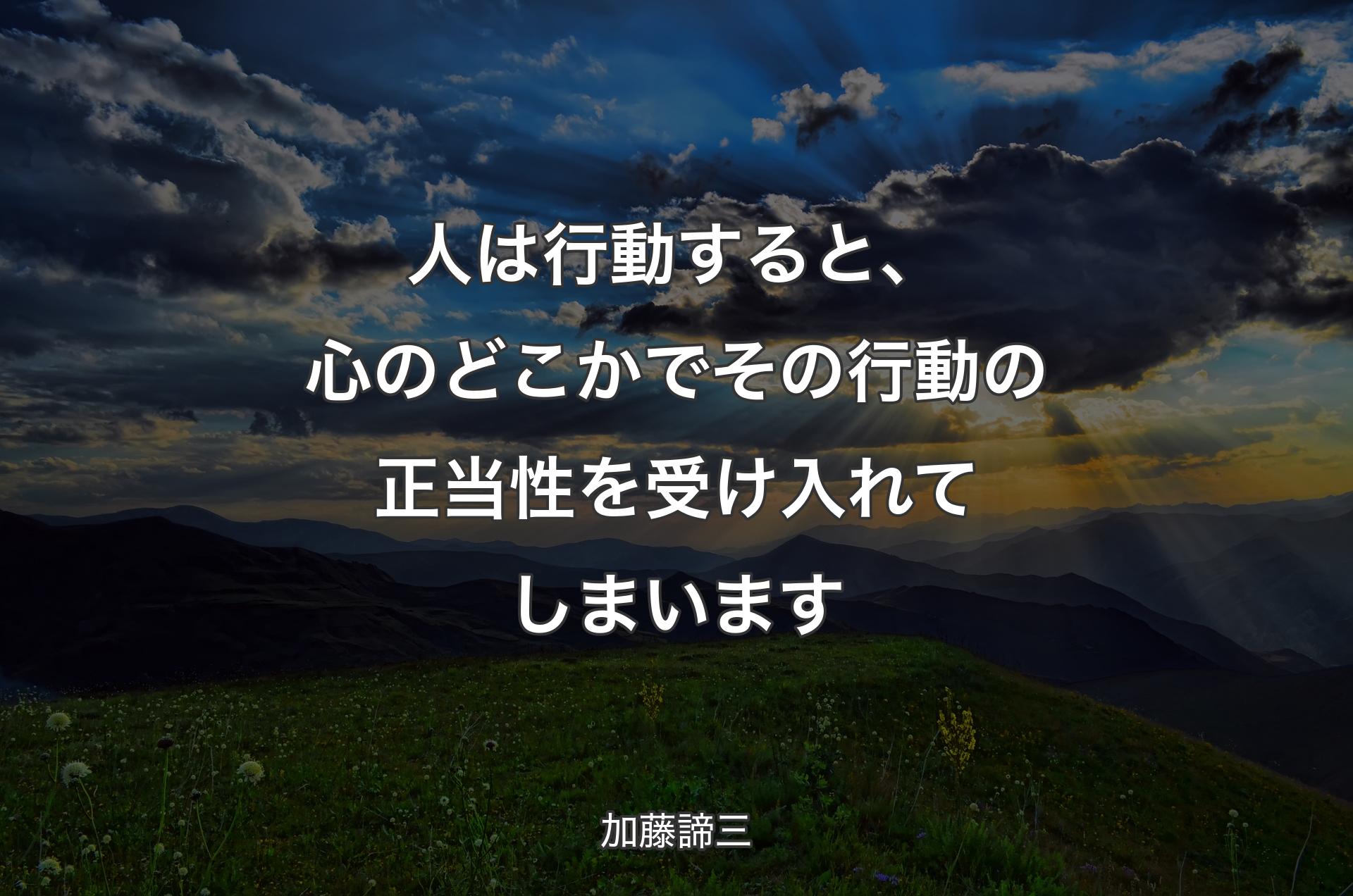 人は行動すると、心のどこかでその行動の正当性を受け入れてしまいます - 加藤諦三