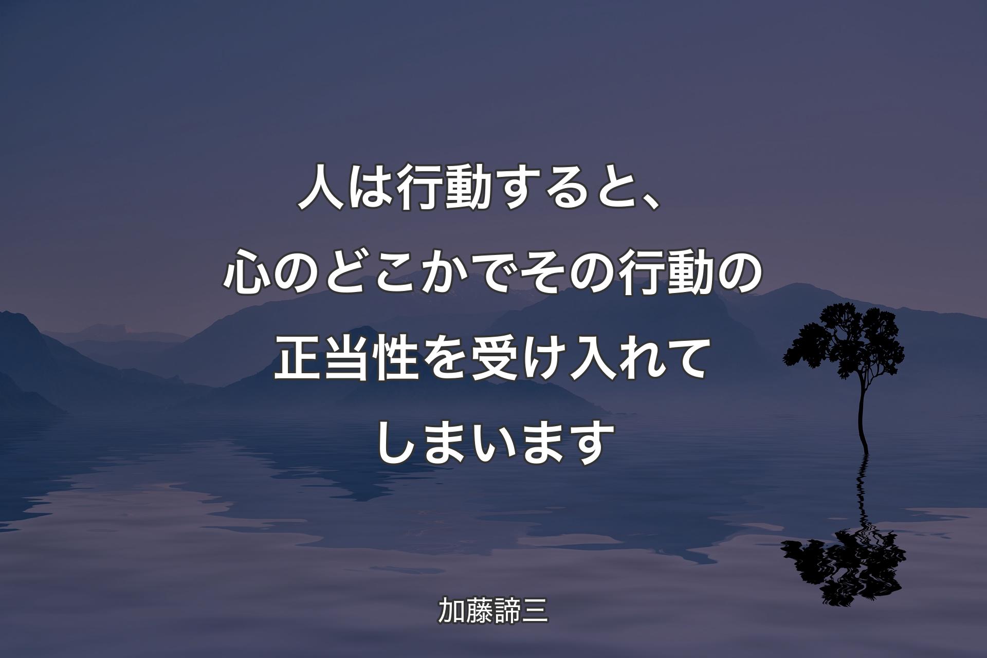 人は行動すると、心のどこかでその行動の正当性を受け入れてしまいます - 加藤諦三