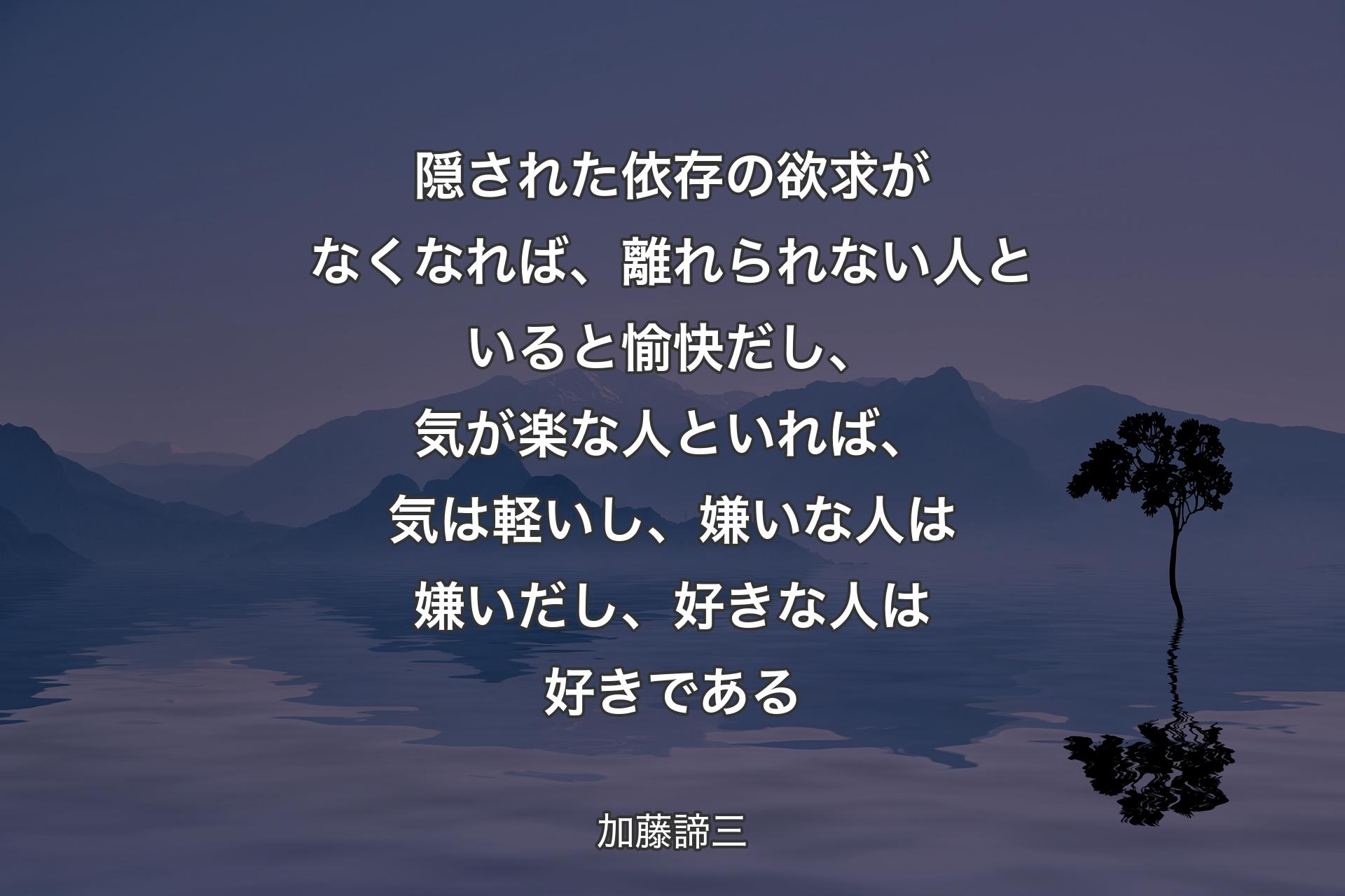 【背景4】隠された依存の欲求がなくなれば、離れられない人といると愉快だし、気が楽な人といれば、気は軽いし、嫌いな人は嫌いだし、好きな人は好きである - 加藤諦三