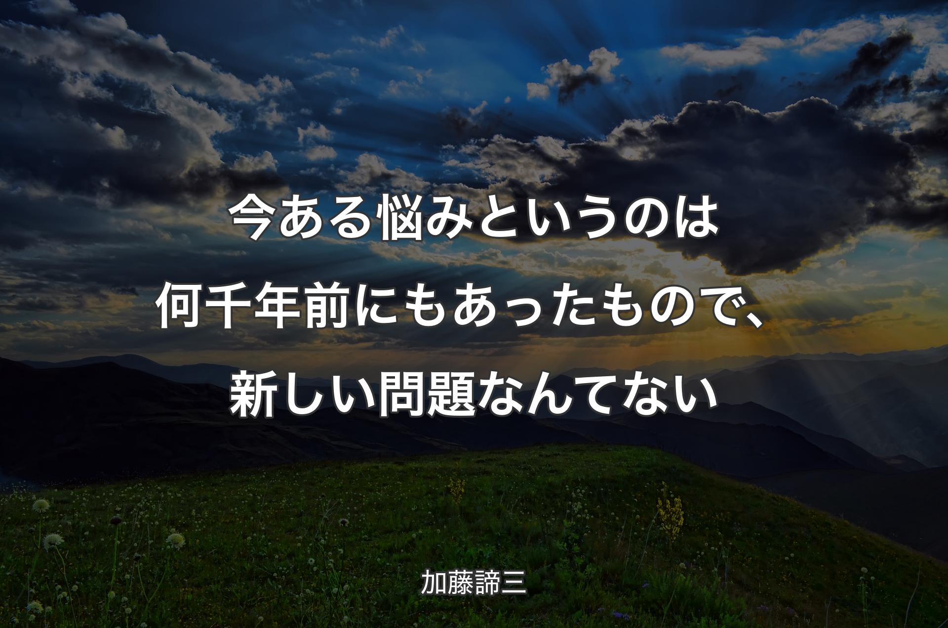 今ある悩みというのは何千年前にもあったもので、新しい問題なんてない - 加藤諦三